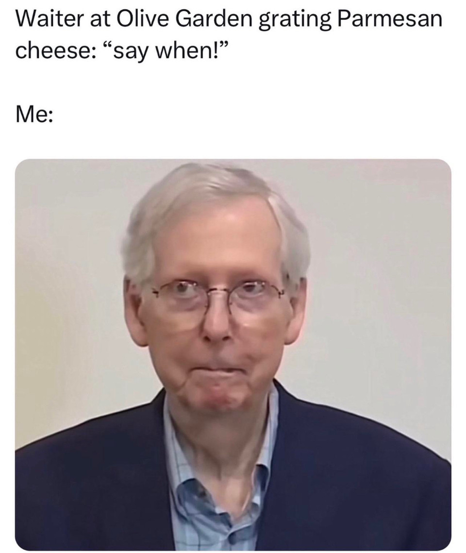 Meme. Waited at olive garden grating paramsan. 

Me: and it’s a picture of Mitch McConnell when he froze