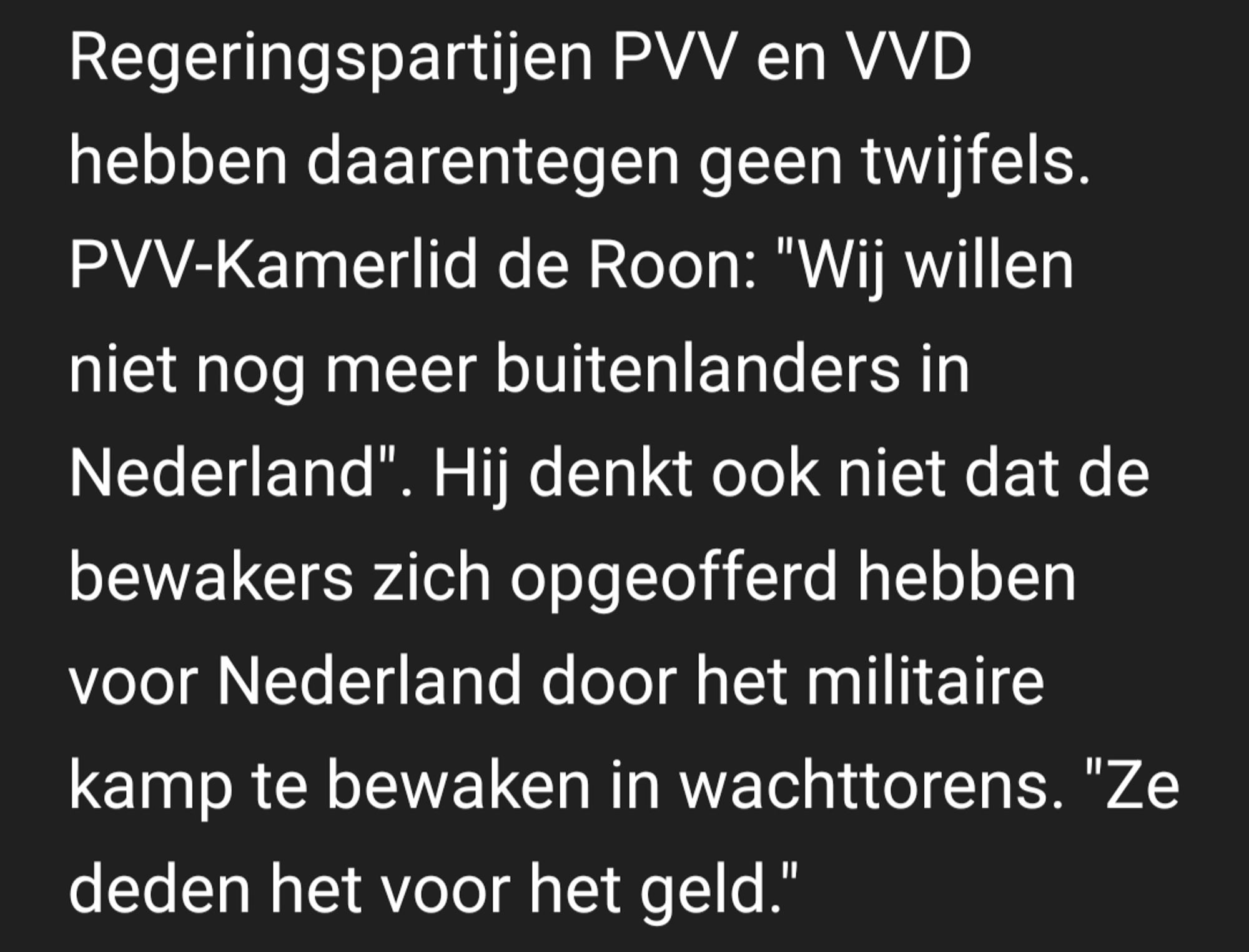 Regeringspartijen PVV en VVD hebben daarentegen geen twijfels. PVV-Kamerlid de Roon: "Wij willen niet nog meer buitenlanders in Nederland". Hij denkt ook niet dat de bewakers zich opgeofferd hebben voor Nederland door het militaire kamp te bewaken in wachttorens. "Ze deden het voor het geld."