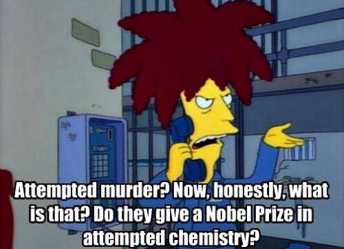 Simpsons’ sideshow Bob from prison, “attempted murder? Now honestly what is that? Do they give a Nobel prize for attempted chemistry??”