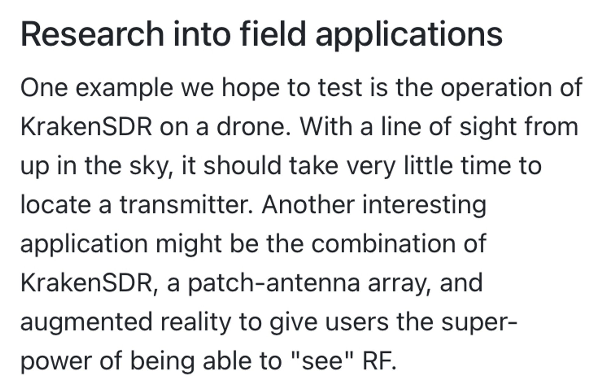 Research into field applications
One example we hope to test is the operation of KrakenSDR on a drone. With a line of sight from up in the sky, it should take very little time to locate a transmitter. Another interesting application might be the combination of KrakenSDR, a patch-antenna array, and augmented reality to give users the superpower of being able to "see" RF.