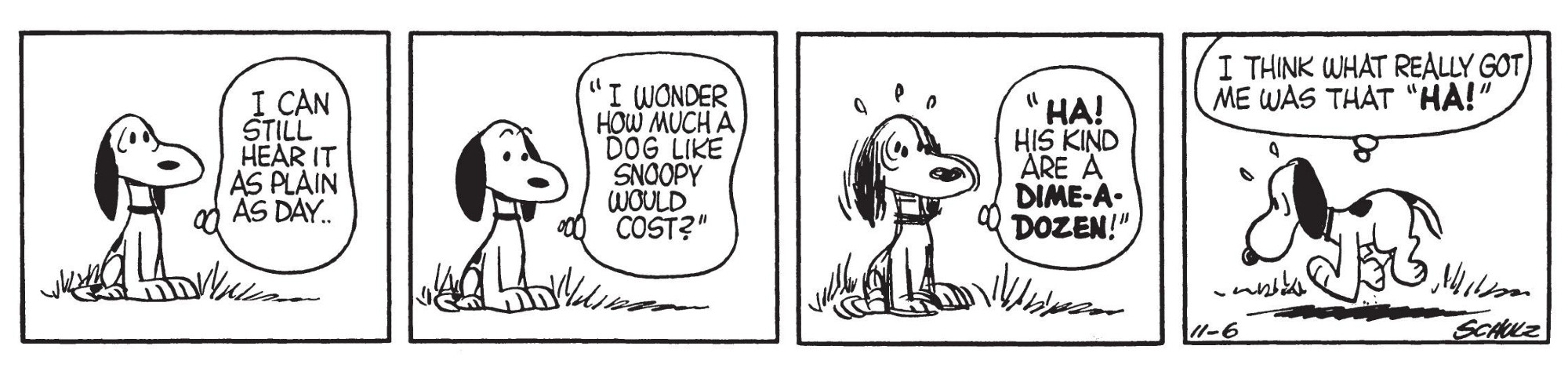 Snoopy: I can still hear it as plain as day. "I wonder how much a dog like Snoopy would cost?" "HA! His kind are a dime-a-dozen!" I think what what really got me was that "HA!"