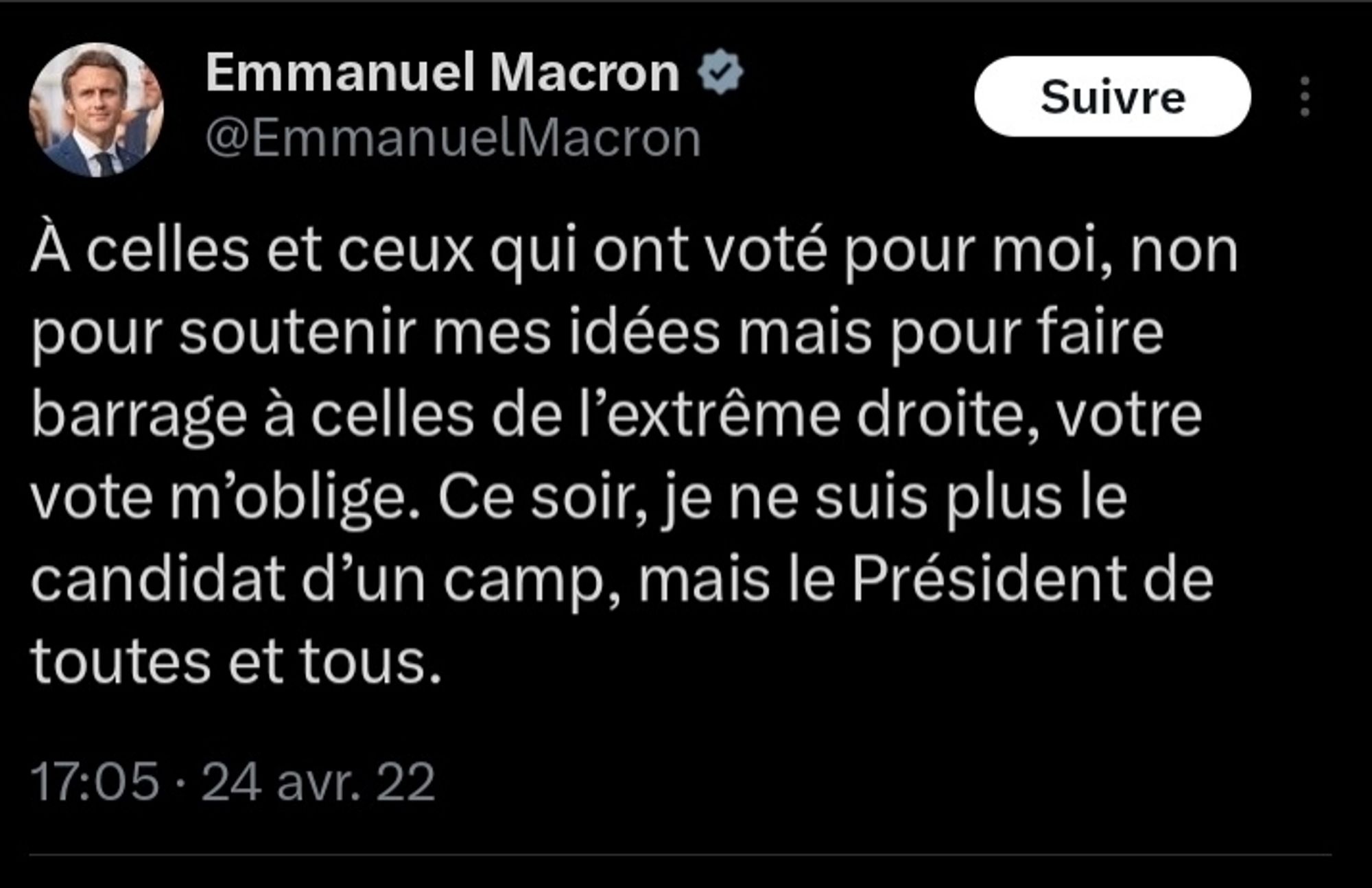 Emmanuel Macron, le 24 avril 2022 après sa réélection :

"A celles et ceux qui ont voté pour moi, non pour soutenir mes idées mais pour faire barrage à celles de l'extrême droite, votre vote m'oblige. Ce soir, je ne suis plus le candidat d'un camp, mais le Président de toutes et tous".