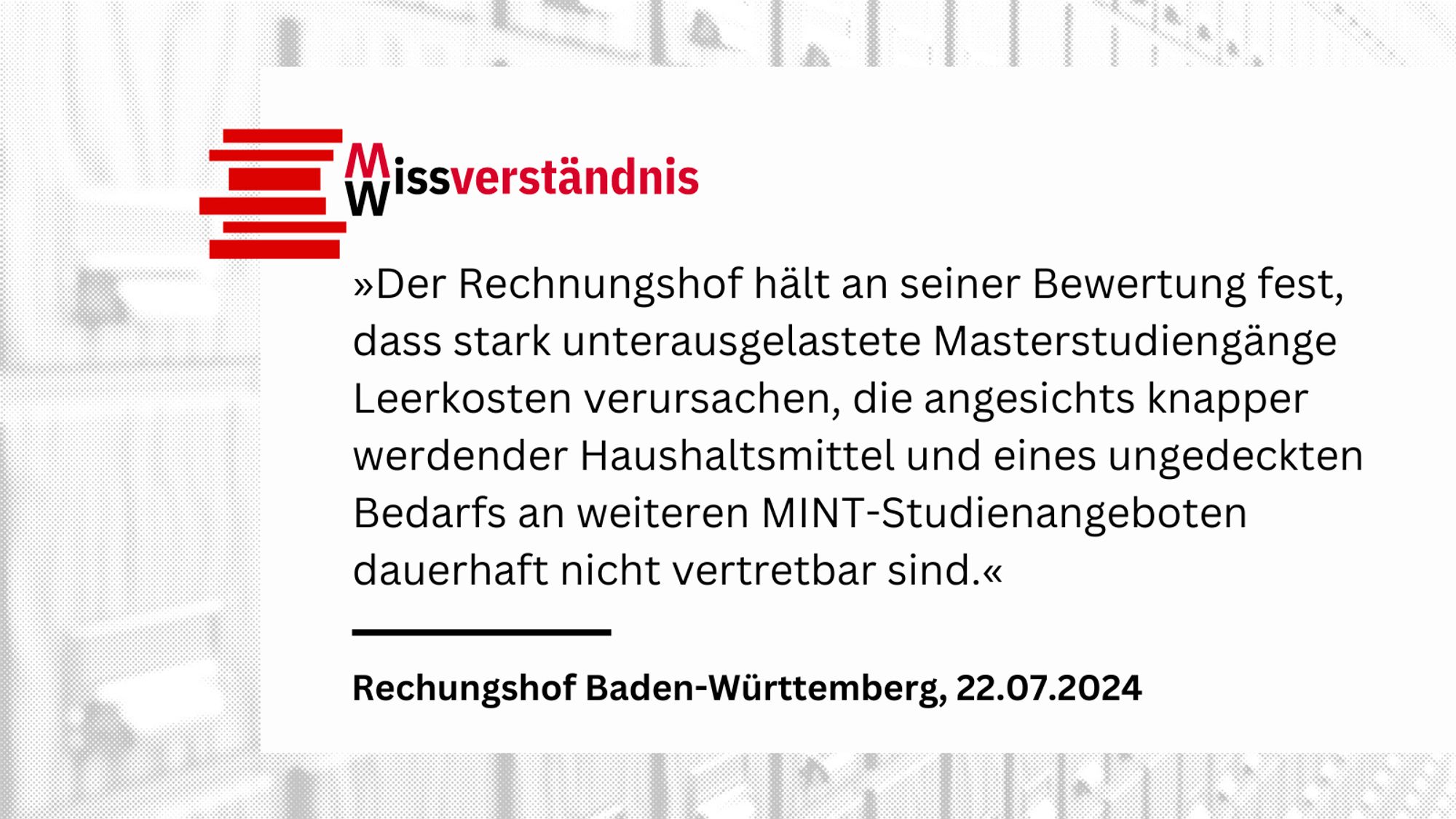 »Der Rechnungshof hält an seiner Bewertung fest, dass stark unterausgelastete Masterstudiengänge Leerkosten verursachen, die angesichts knapper werdender Haushaltsmittel und eines ungedeckten Bedarfs an weiteren MINT-Studienangeboten dauerhaft nicht vertretbar sind.«