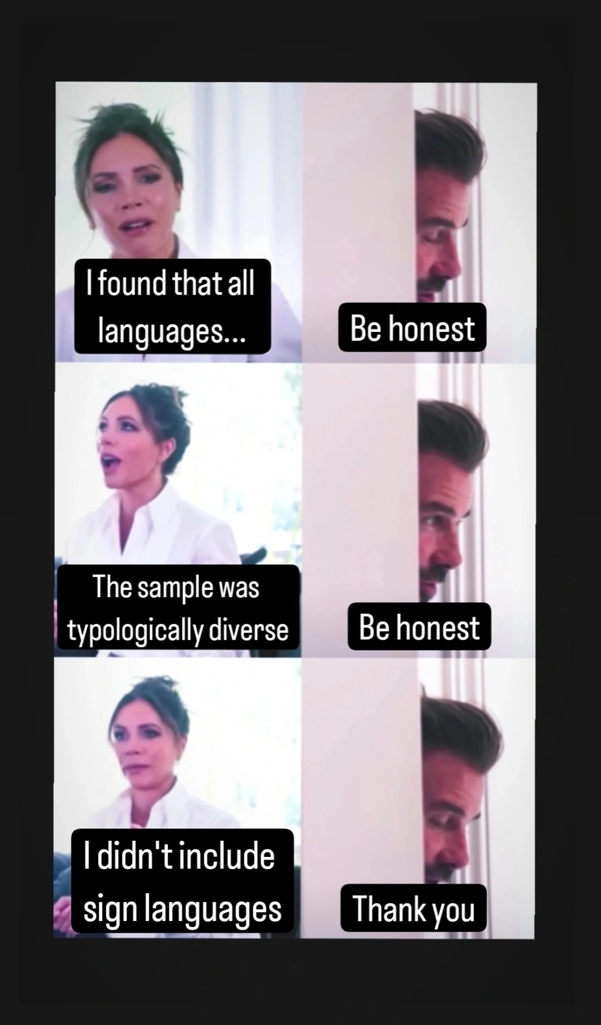 A stacked three panel meme of a conversation between the Beckhams:
"I found that all languages..."
"Be honest."
"The sample was typologically diverse!"
"Be honest."
"I didn't include sign languages."
"Thank you."