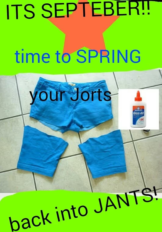 Image, badly edited. ITS SEPTEMBER, TIME TO SPRING YOUR JORTS (pic of pants cuted, and then a photoshoped glue near to it) INTO JANTS!!! bad joke of yeah time to glue again the pants