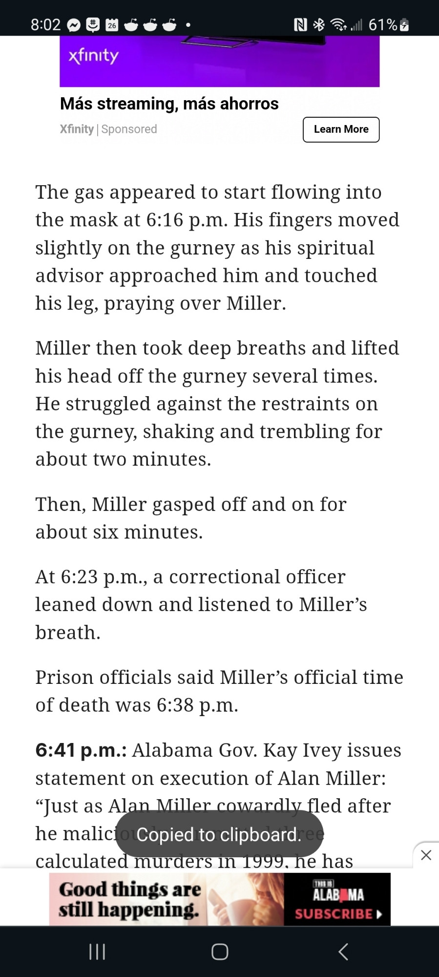 "The gas appeared to start flowing into the mask at 6:16 p.m. His fingers moved slightly on the gurney as his spiritual advisor approached him and touched his leg, praying over Miller.

Miller then took deep breaths and lifted his head off the gurney several times at 6:18 p.m. He struggled against the restraints on the gurney, shaking and trembling for about two minutes.

Then, Miller gasped off and on for about six minutes.

At 6:23 p.m., a correctional officer leaned down and listened to Miller’s breath."