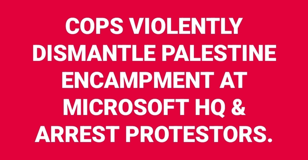 COPS VIOLENTLY DISMANTLE PALESTINE ENCAMPMENT AT MICROSOFT HQ & ARREST PROTESTORS.