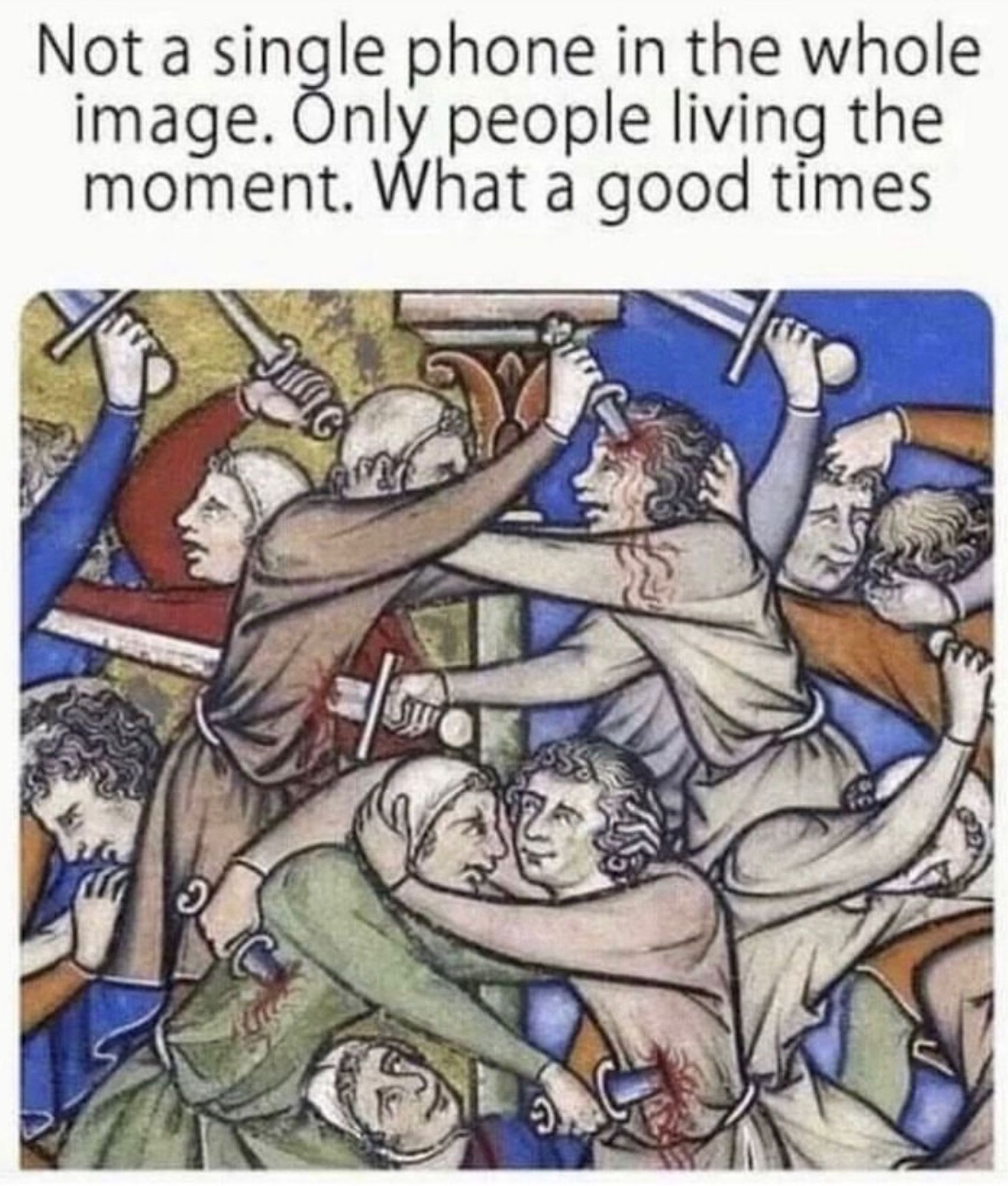 “Not a single phone in the whole image. Only people living the moment. What a good time.”
A bunch of medieval men and women stabbing each other.