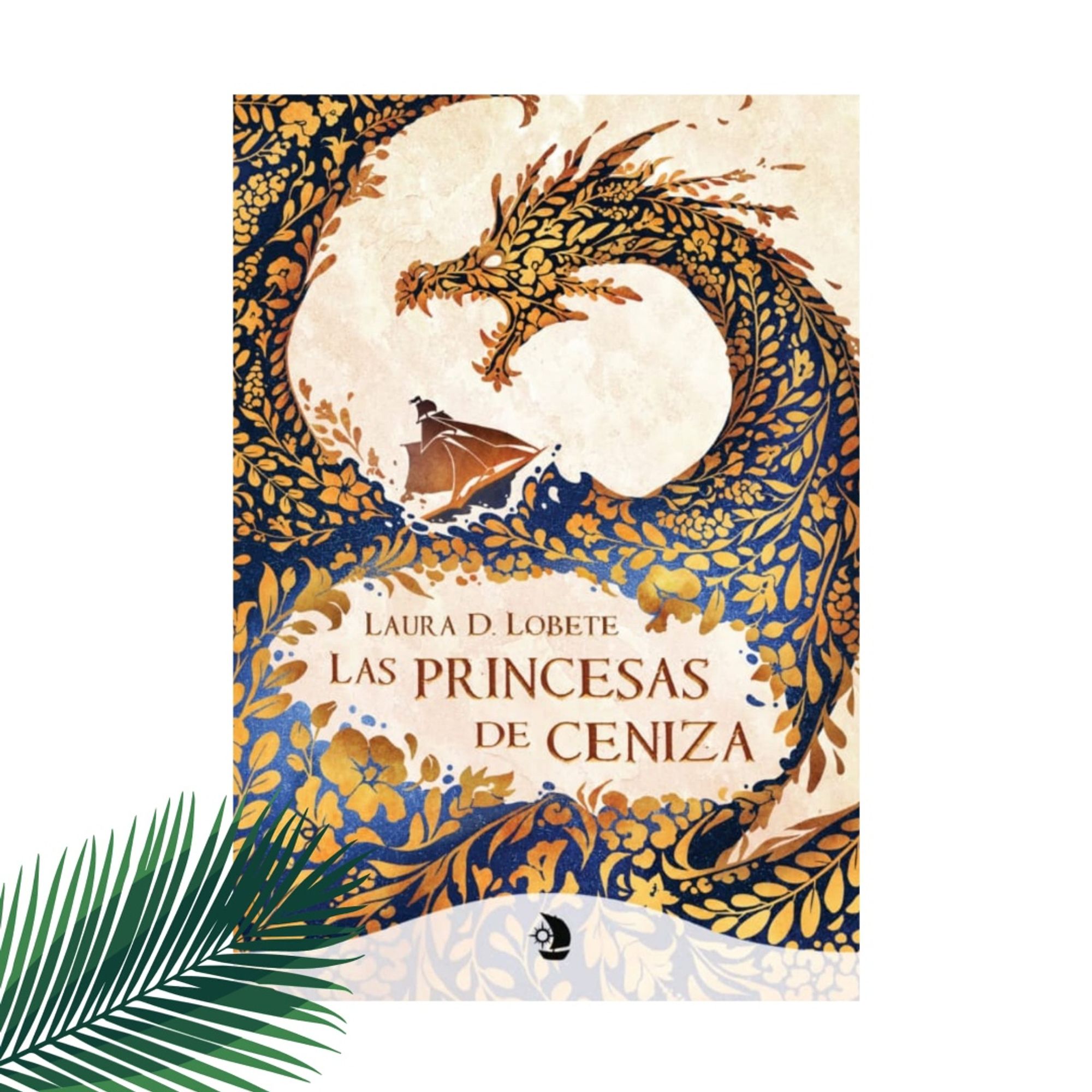 Sobre fondo blanco, la cubierta de "Las princesas de ceniza", de Laura D. Lobete y Ediciones Dorna, sobre fondo beis un precioso dragón formado por flores doradas sobre fondo azul y un barco navegando su lomo.