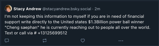 Post that reads, "I'm not keeping this information to myself if you are in need of financial support write directly to the United states $1.3Billion power ball winner "Chen saephan he is currently reaching out to people all over the world. Text or call via #13125699512."