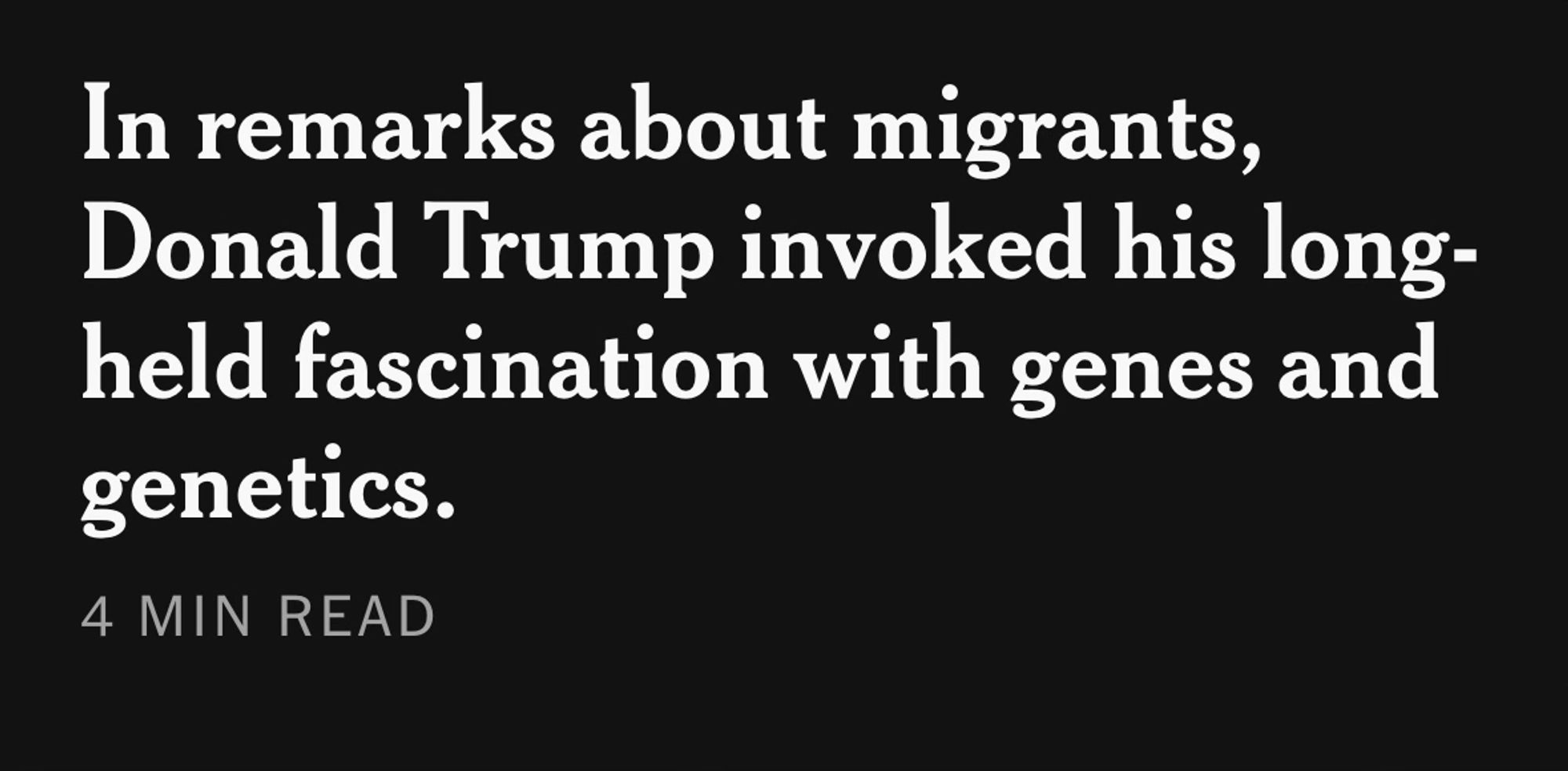 New York Fucking Times does it again “In remarks about migrants, Donald Trump invoked his long-held fascination with genes and genetics.”
4 MIN READ