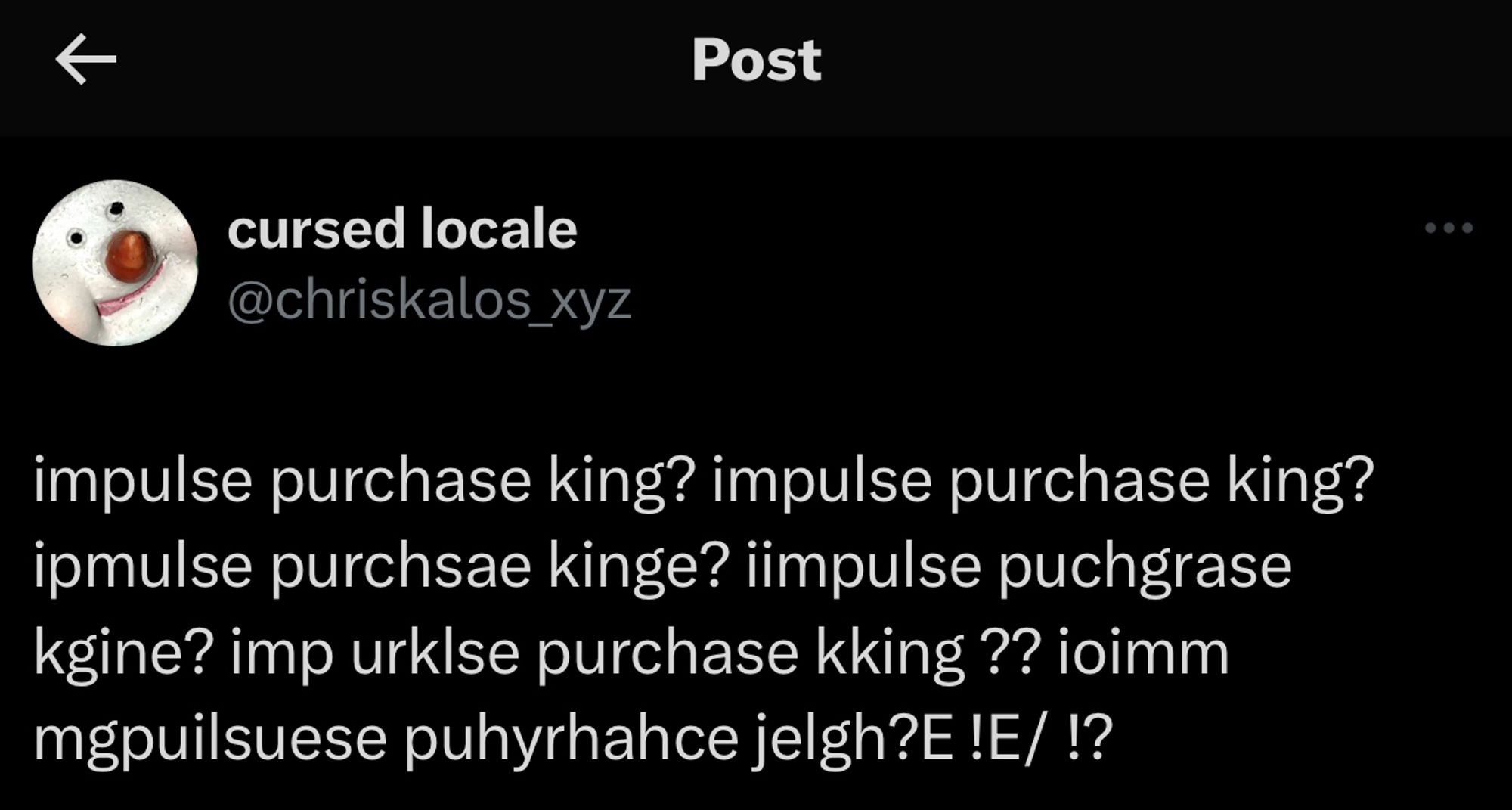 Post
cursed locale @chriskalos_xyz
impulse purchase king? impulse purchase king? ipmulse purchsae kinge? impulse puchgrase kgine? imp urklse purchase kking ?? joimm mgpuilsuese puhyrhahce jelgh? !E/ !?