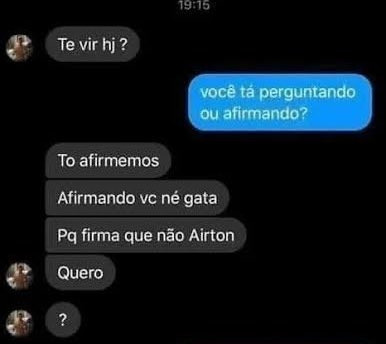 Uma conversa por mensagem de texto:
Pessoa 1: Te vir hj?
Pessoa 2: você tá perguntando ou afirmando?
Pessoa 1: To afirmemos. Afirmando vc né gata. Pq fitma que não Airton. Quero ?