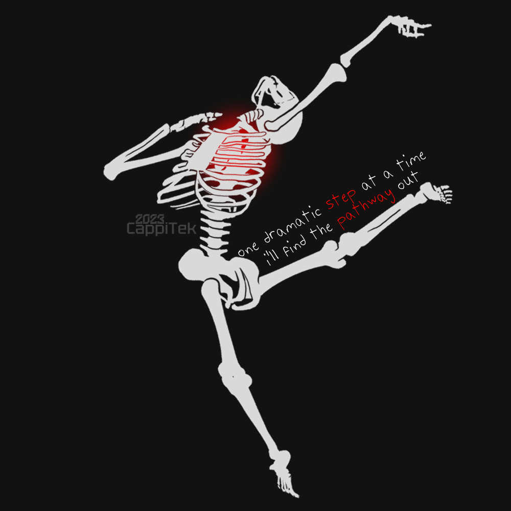 A digital art piece of an off white skeleton. The skeleton has a leg outstretch behind them, their body and arms arched back. Phrase is "One dramatic step at a time I'll find the pathway out." Step and pathway are written in red. A red glow sits inside the ribcage where a heart would be.