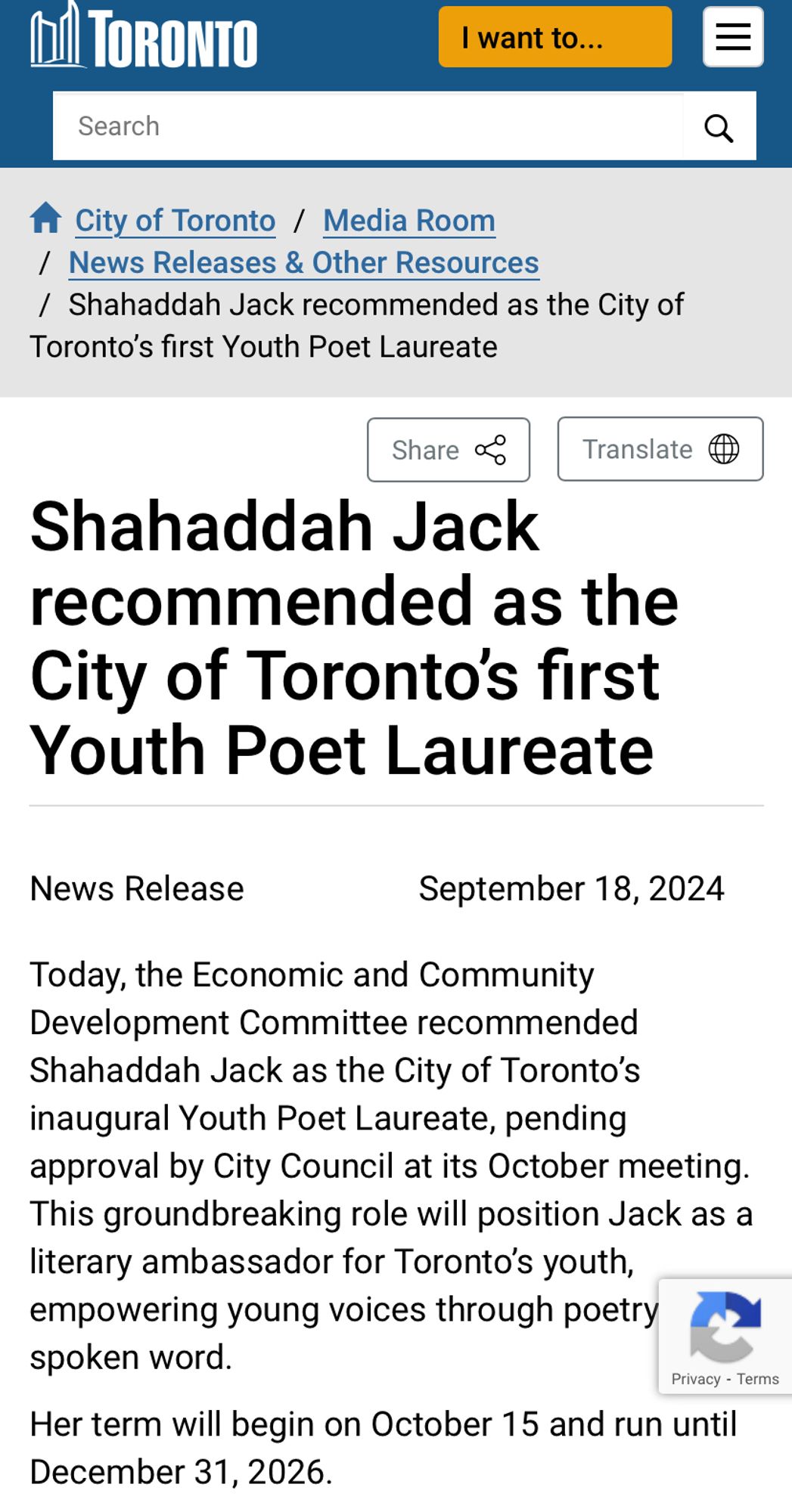 Text 

Shahaddah Jack
recommended as the City of Toronto's first Youth Poet Laureate
News Release
September 18, 2024
Today, the Economic and Community Development Committee recommended
Shahaddah Jack as the City of Toronto's inaugural Youth Poet Laureate, pending approval by City Council at its October meeting.
This groundbreaking role will position Jack as a literary ambassador for Toronto's youth, empowering young voices through poetry spoken word.
Privacy - Terms
Her term will begin on October 15 and run until
December 31, 2026.