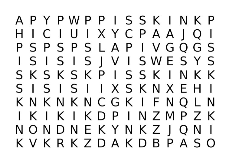 Word search with the following layout:

A P Y P W P P I S S K I N K P
H I C I U I X Y C P A A I Q I
P S P S P S L A P I V G O G S
I S I S I S J V I S W E S Y S
S K S K S K P I S S K I N K K
S I S I S I I X S K N X E H I
K N K N K N C G K I F N Q L N
I K I K I K D P I N Z M P Z K
N O N D N E K Y N K Z J O N I
K V K R K Z D A K D B P A S O