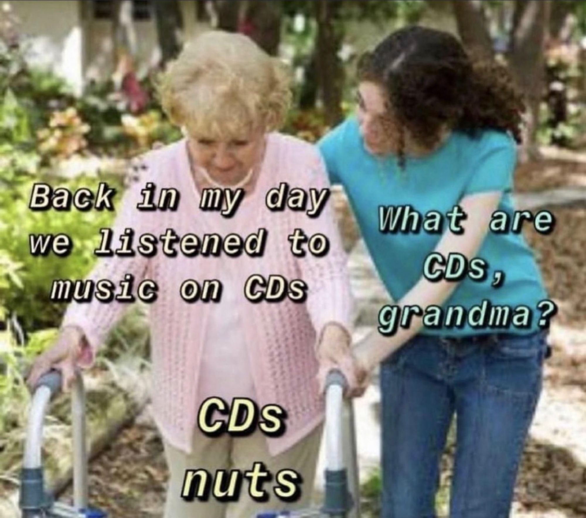 Back in my day we listened to music on CDs

What are
CDS, grandma?

CDs nuts