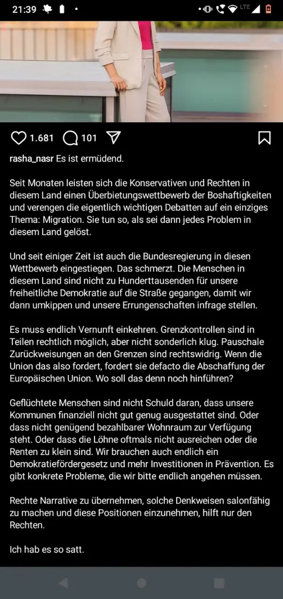 Seit Monaten leisten sich die Konservativen und Rechten in diesem Land einen Überbietungswettbewerb der Boshaftigkeiten und verengen die eigentlich wichtigen Debatten auf ein einziges Thema: Migration. Sie tun so, als sei dann jedes Problem in diesem Land gelöst. 

Und seit einiger Zeit ist auch die Bundesregierung in diesen Wettbewerb eingestiegen. Das schmerzt. Die Menschen in diesem Land sind nicht zu Hunderttausenden für unsere freiheitliche Demokratie auf die Straße gegangen, damit wir dann umkippen und unsere Errungenschaften infrage stellen. 

Es muss endlich Vernunft einkehren. Grenzkontrollen sind in Teilen rechtlich möglich, aber nicht sonderlich klug. Pauschale Zurückweisungen an den Grenzen sind rechtswidrig. Wenn die Union das also fordert, fordert sie defacto die Abschaffung der Europäischen Union. Wo soll das denn noch hinführen? 

Geflüchtete Menschen sind nicht Schuld daran, dass unsere Kommunen finanziell nicht gut genug ausgestattet sind. Oder dass nicht genügend bezahlbarer Wohnraum zur Verfügung steht. Oder dass die Löhne oftmals nicht ausreichen oder die Renten zu klein sind. Wir brauchen auch endlich ein Demokratiefördergesetz und mehr Investitionen in Prävention. Es gibt konkrete Probleme, die wir bitte endlich angehen müssen.

Rechte Narrative zu übernehmen, solche Denkweisen salonfähig zu machen und diese Positionen einzunehmen, hilft nur den Rechten. 

Ich hab es so satt.