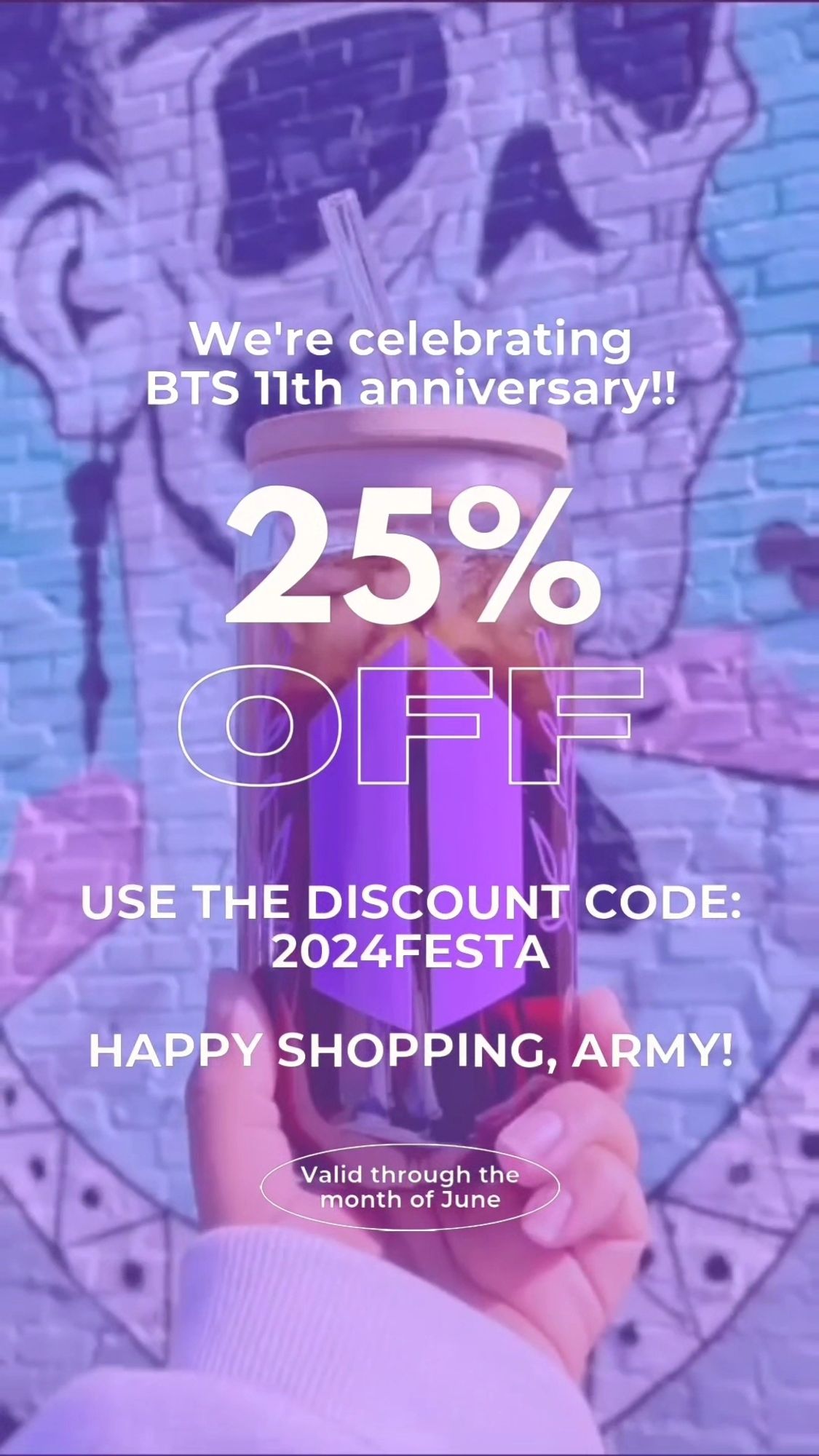 Purple hue image with a glass cup that has the BTS ARMY logo on it as background and a text that says "We're celebrating BTS 11th anniversary! 25% OFF. Use the discount code: 2024FESTA. Happy shopping, ARMY! Valid through the month of June"