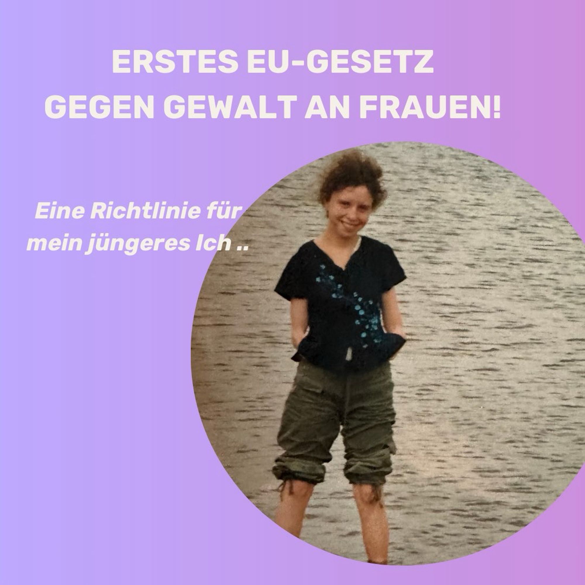 Katrin steht in kurzen Hosen im Wasser 

Text:erstes EU Gesetz gegen Gewalt an Frauen 
Eine Richtlinie für mein jüngeres Ich….