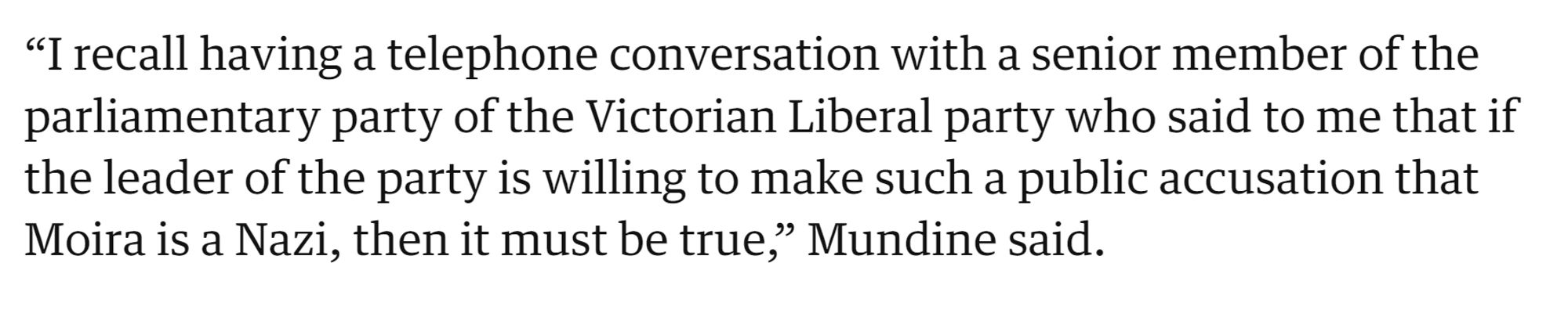 Excerpt from Guardian article about Deeming defamation trial. Quote from Warren Mundine: “I recall having a telephone conversation with a senior member of the parliamentary party of the Victorian Liberal party who said to me that if the leader of the party is willing to make such a public accusation that Moira is a Nazi, then it must be true,” Mundine said.