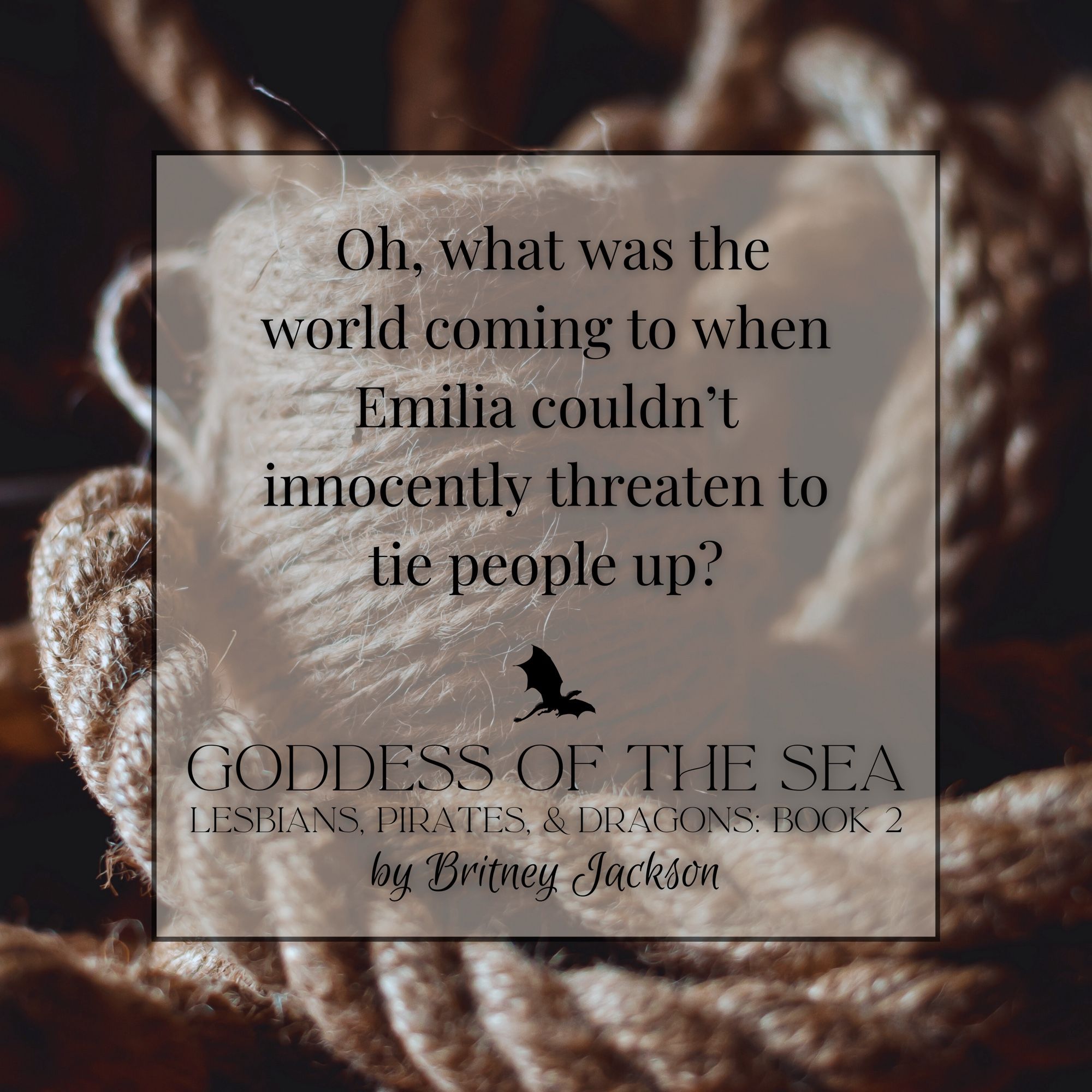 Quote on a spool of rope background:

Oh, what was the world coming to when Emilia couldn't innocently threaten to tie people up?

—
from GODDESS OF THE SEA,
LESBIANS, PIRATES, & DRAGONS: BOOK 2,
by Britney Jackson