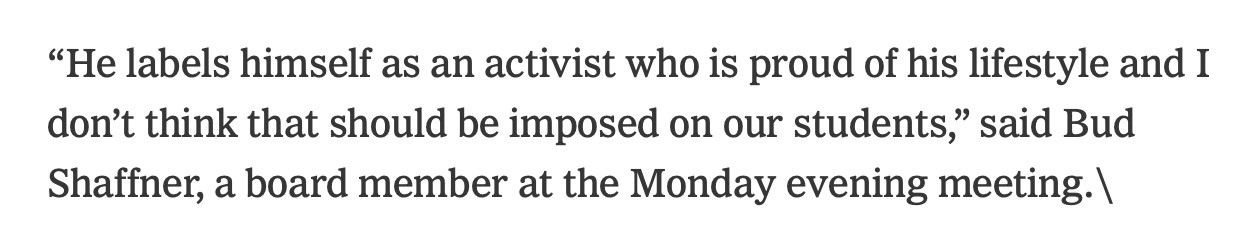 “He labels himself as an activist who is proud of his lifestyle and I don’t think that should be imposed on our students,” said Bud Shaffner, a board member at the Monday evening meeting.