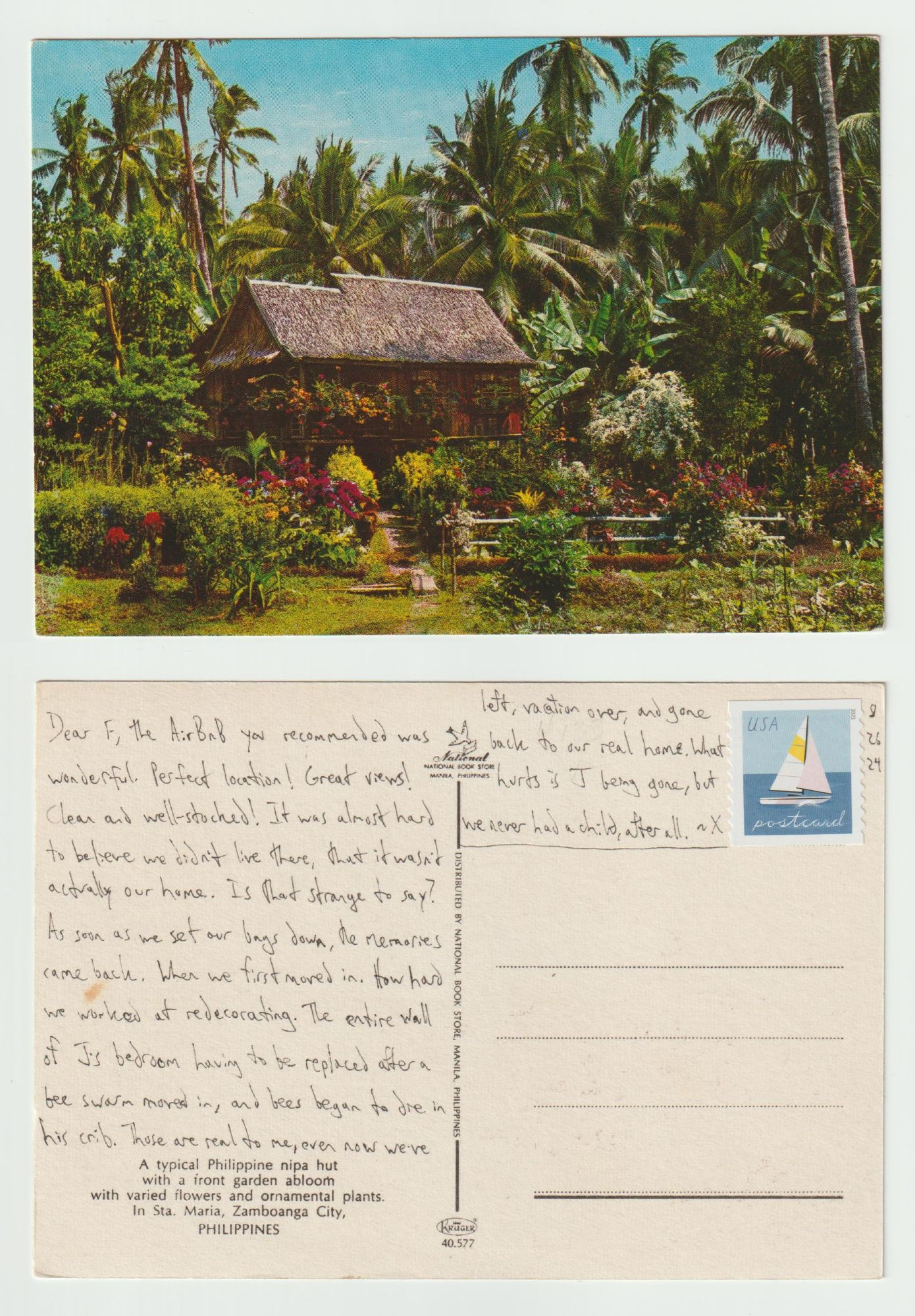 A postcard, front and back.

The front shows a "typical Phillipine nipa hut" surrounded by palm trees, with a fenced-in garden full of flowers and plants. The building has a grass roof, a two-tiered roof, and flowers at every window.

The back reads: Dear F, the AirBnB you recommended was wonderful. Perfect location! Great views! Clean and well-stocked! It was almost hard to believe we didn't live there, that it wasn't actually our home. Is that strange to say? As soon as we set our bags down, the memories came back. When we first moved in. How hard we worked at redecorating. The entire wall of J's bedroom having to be replaced after a bee swarm moved in, and bees began to die in his crib. Those are real to me, even now we've left, vacation over, and gone back to our real home. What hurts is J being gone, but we never had a child, after all. ~X