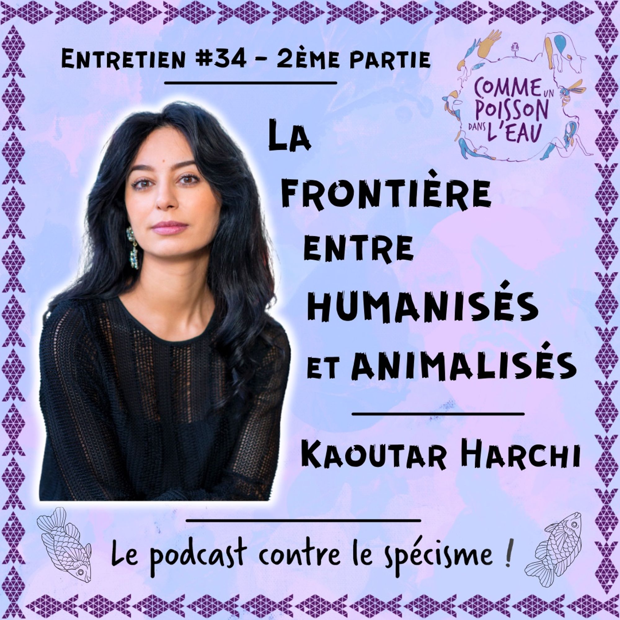 Visuel de l'épisode avec photo de l'invitée, le logo du podcast et le slogan 'Le podcast contre le spécisme !', le tout sur un fond violet entouré de petits poissons qui forment un cadre
Texte : Entretien #34 - 2ème partie /  La frontière entre humanisés et animalisés - Kaoutar Harchi