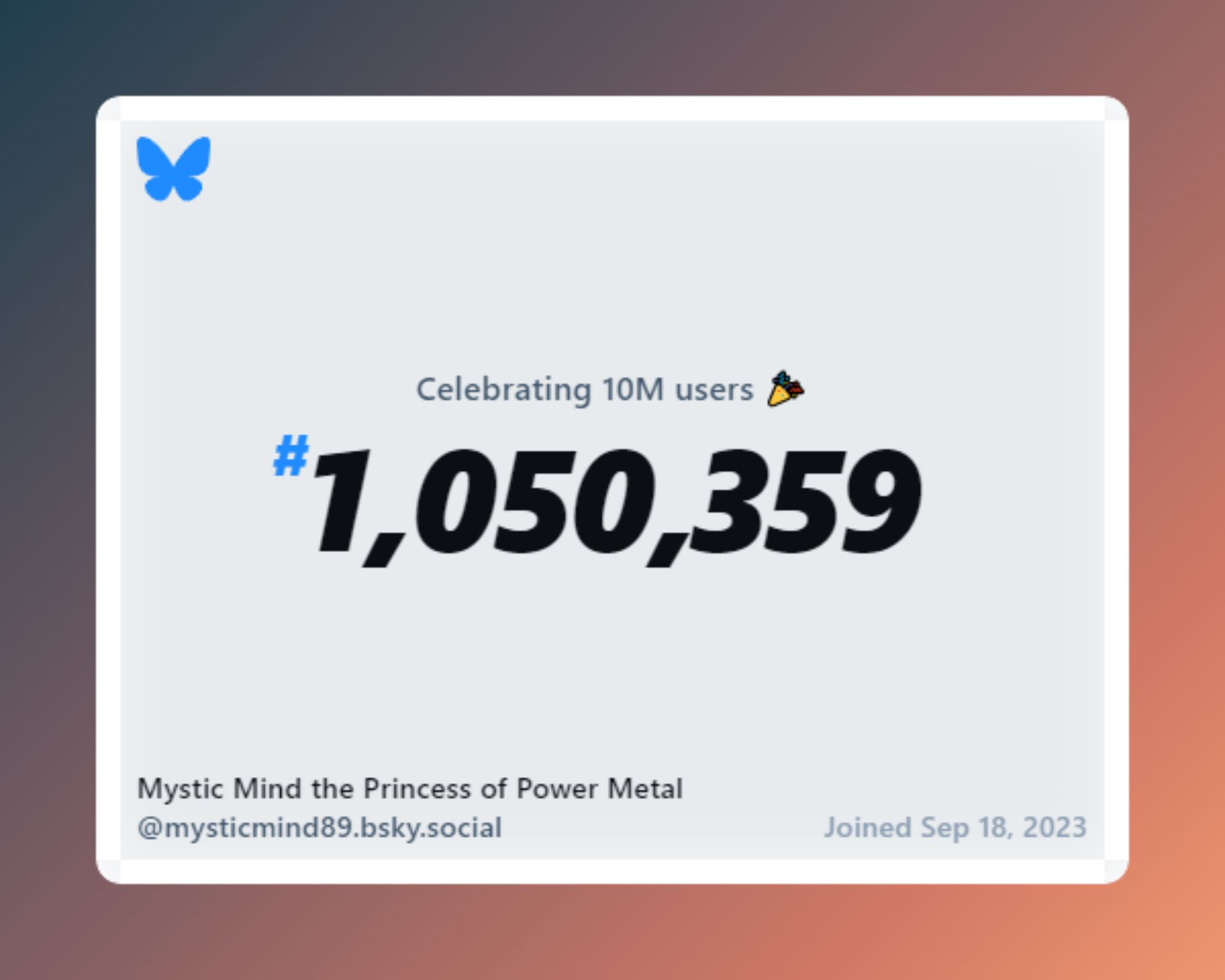 a simple graphic with a white slate on a peach gradient background, with text that says "Celebrating ten million users" on Bluesky. The graphic displays my user number, which is 1,050,359, along with my username, "Mystic Mind the Princess of Power Metal", and my join date: September 18, 2023.