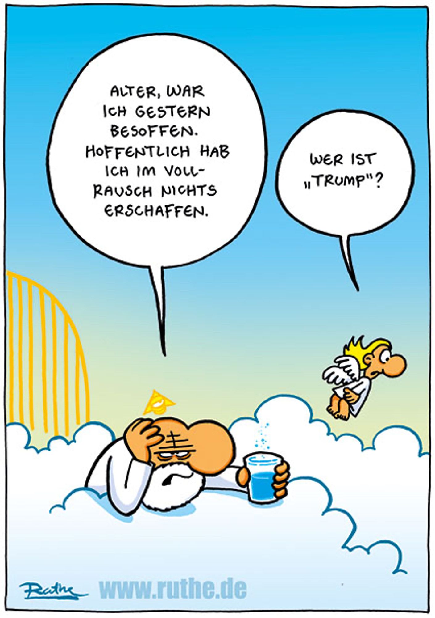 Im Himmel. Gott sitzt mit Kopfschmerzen an einem Wolken-Tisch und sagt: "Alter, war ich gestern besoffen. Hoffentlich hab ich im Vollrausch nichts erschaffen.". Ein Engel schaut hinunter zur Erde und fragt Gott: "Wer ist Trump?"