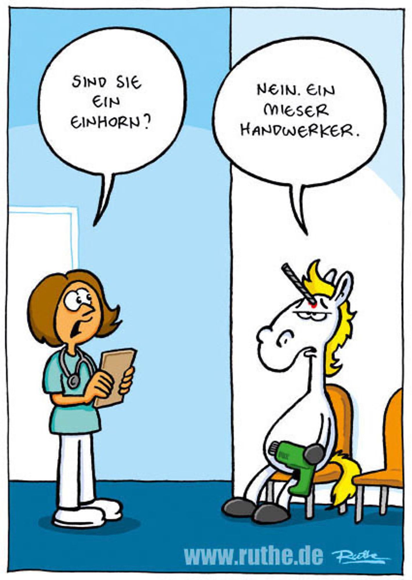 Im Krankenhaus. Eine Ärztin fragt ein Pferd mit einer Art Horn in der Stirn: "Sind Sie ein Einhorn?". Pferd (hält eine Bohrmaschine in der Hand): "Nein, ein mieser Handwerker."