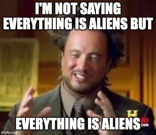 "it's aliens" meme.  this version reads
"I'm not saying everything is aliens but
everything is aliens"