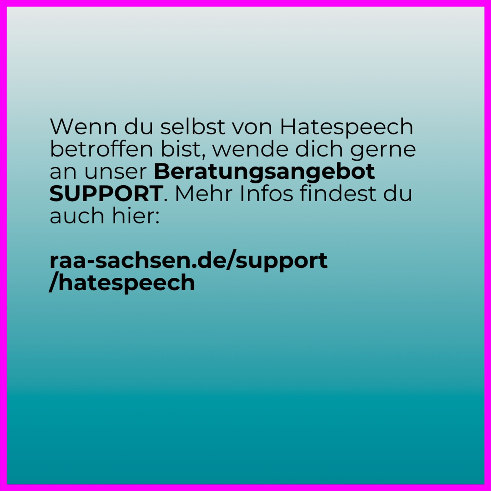 Wenn du selbst von Hatespeech betroffen bist, wende dich gerne an unser Beratungsangebot SUPPORT. Mehr Infos findest du auch hier:

raa-sachsen.de/support
/hatespeech