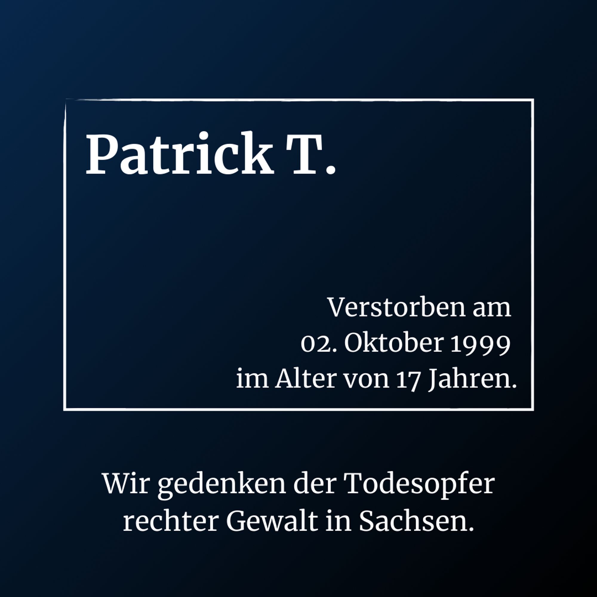 Patrick T. verstorben am 02.Oktiber 1999 im Alter von 17 Jahren.
Wir gedenken der Todesopfer rechter Gewalt in Sachsen.