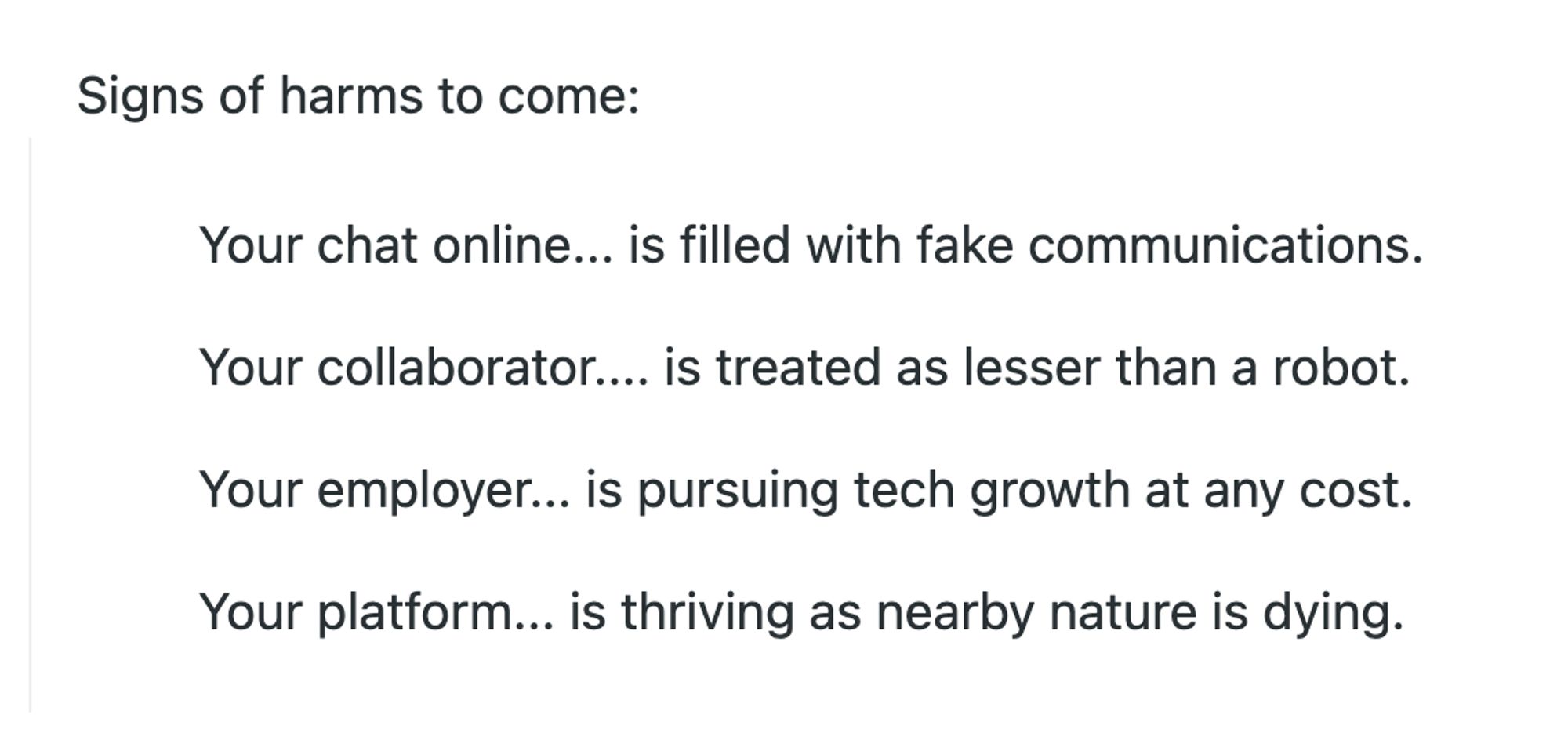 Your chat online... is filled with fake communications.

Your collaborator.... is treated as lesser than a robot.

Your employer... is pursuing tech growth at any cost.

Your platform... is thriving as nearby nature is dying.