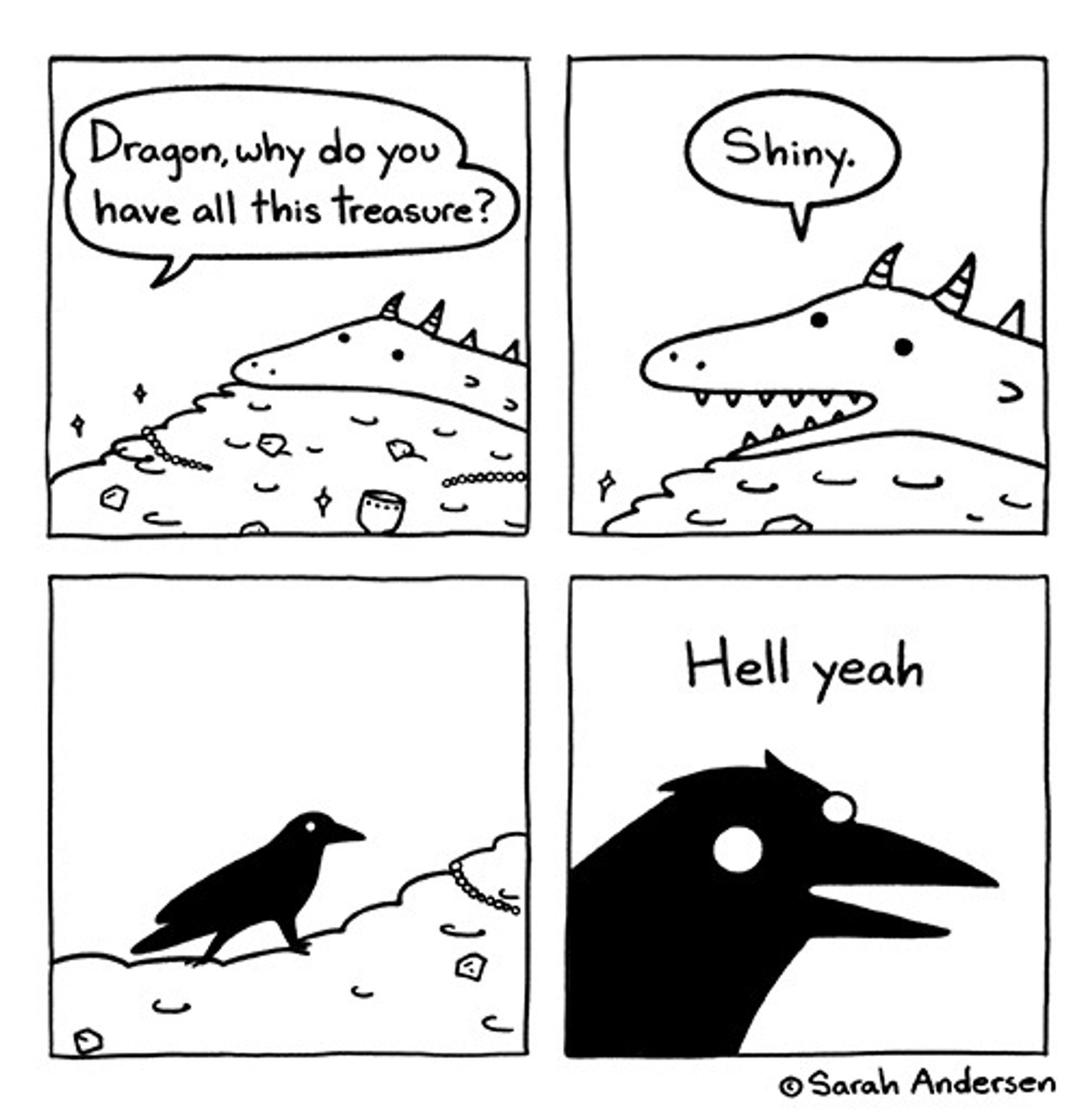 4 panel comic. A Dragon lazily lounges on their horde. A voice off panel asks, "Dragon, why do you have all this treasure?"  The Dragon replies, "Shiny."  Panel 3 reveals the voice asking was a Crow, who says in panel 4, "Hell yeah"