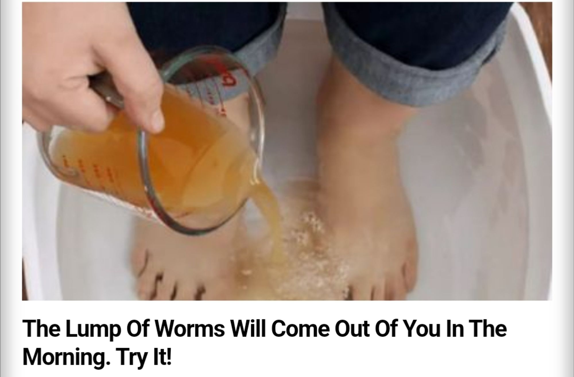 Internet ad with a photo of someone pouring what looks like apple cider vinegar over their feet, captioned "The lump of worms will come out of you in the morning. Try it!