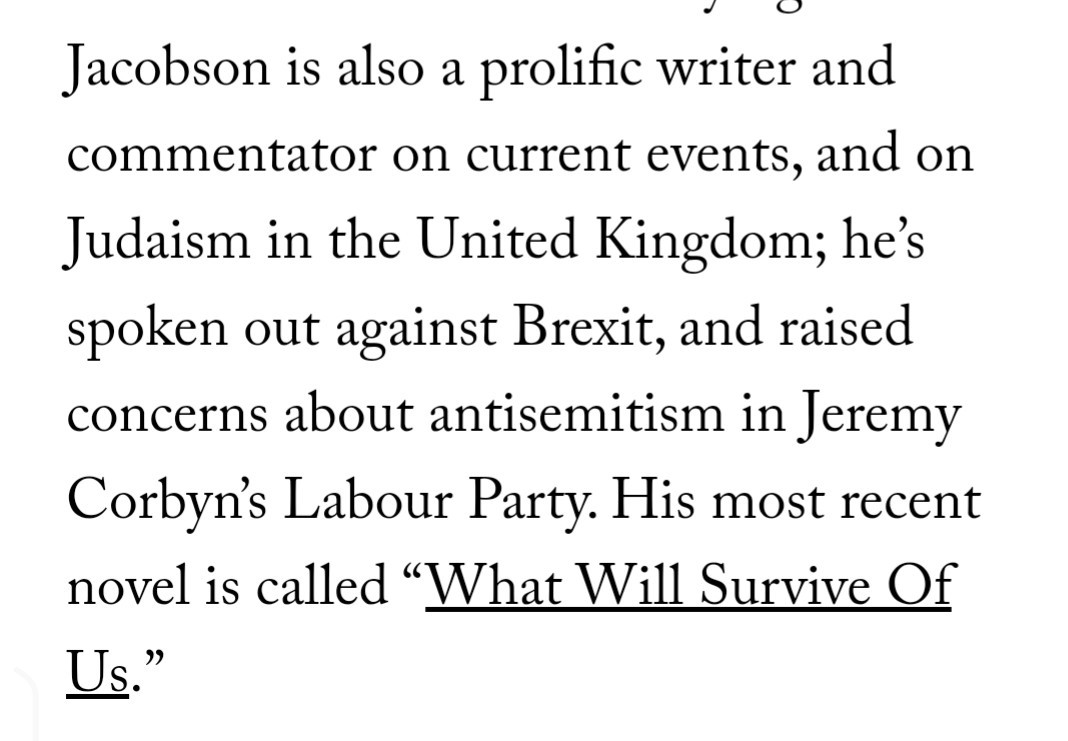 "Jacobson is also a prolific writer a s commentator on current events, and on Judaism in the United Kingdom; he's spoken out against Brexit, and raised concerns about antisemitism in Jeremy Corbyn's Labour Party." 