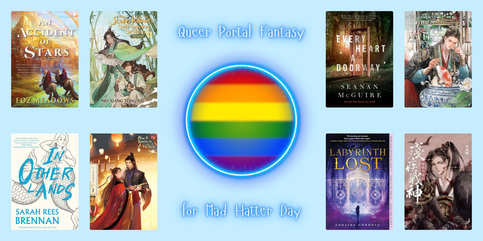 A graphic on a light blue background, entitled "Queer Portal Fantasy for Mad Hatter Day." The center shows a glowing blue portal surrounding the stripes of the rainbow flag. Around that are eight book covers, four on either side. The books are: An Accident of Stars by Fox Meadows, The Scum Villain's Self-Saving System by Mo Xiang Tong Xiu, Every Heart a Doorway by Seanan McGuire; The Disabled Tyrant's Beloved Pet Fish by Xue Shan Fei Hu; In Other Lands by Sarah Rees Brennan; How to Survive as a Villain by Yi Yi Yi Yi; Labyrinth Lost by Zoraida Córdova; and After the Disabled God of War Became My Concubine by Liu Gou Hua.