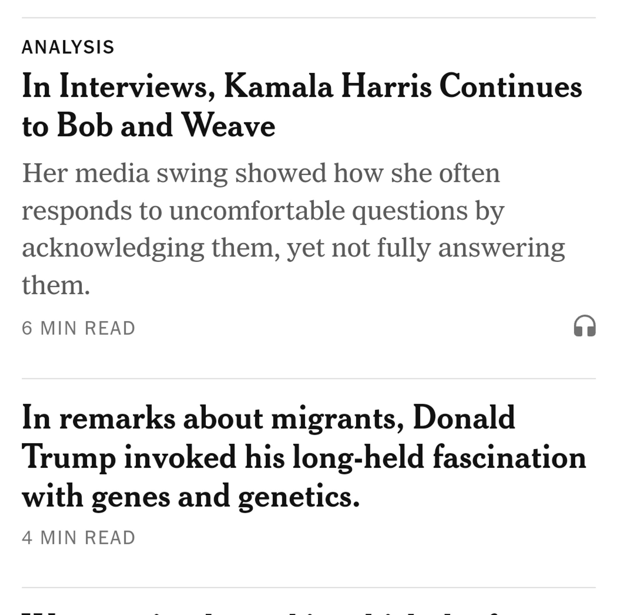 Top headline: "In Interviews, Kamala Harris Continues to Bob and Weave. Her media swing showed how she often responds to uncomfortable questions by acknowledging them, yet not fully answering them."

Second headline: "In remarks about migrants, Donald Trump invoked his long-held fascination with genes and genetics."