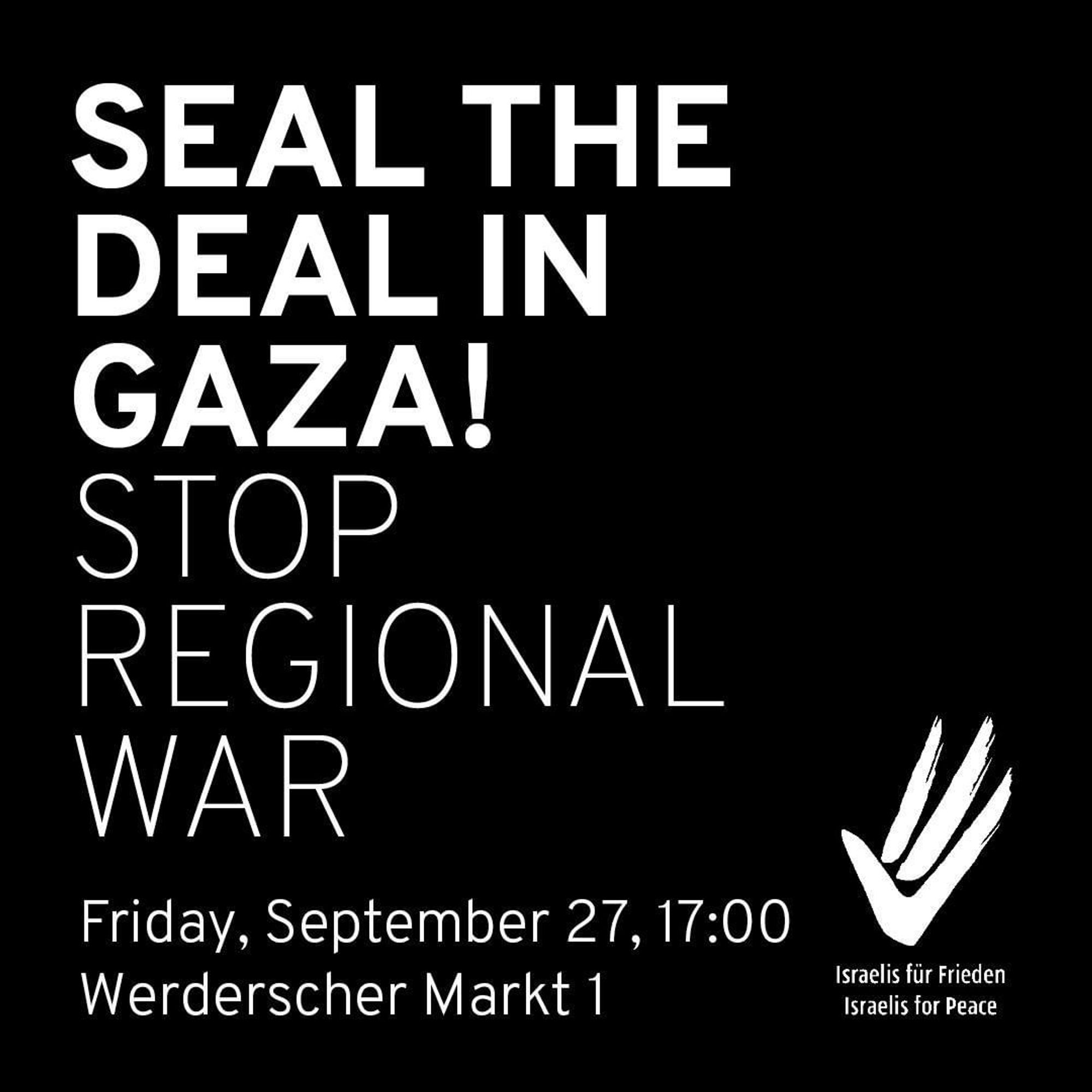 💥Announcement! Friday 27.09.2024💥

🔥SEAL THE DEAL IN GAZA! STOP REGIONAL WAR!🔥

Friday, 27.09.2024 | 05:00 pm | Werderscher Markt 1, 10117 Berlin

Arrival: U5, Bus 100, 300 Museumsinsel | U2, Bus 147 Werderscher Markt

⚠️ Please leave your national flags at home ‼️

📣 Call: https://asanb.noblogs.org/?p=8713 - @israelisforpeace_de

#b2709 #IsraelisForPeace

Israel’s escalation in Lebanon killed 500 people just in the last 24 hours, many of them civilians. Israeli citizens throughout northern Israel are sheltering in fear of rockets.

Neither the Israeli Air Force’s deadly attacks nor the indiscriminate pager attacks last week could be justified under any pretext.

Escalation is an Israeli policy that originates from the Israeli government’s refusal to reach a ceasefire and hostage deal in Gaza that would bring about regional de-escalation.

Hizbollah’s attacks on Israel, which have driven tens of thousands of Israelis away from their homes, will not stop through these brutal attack