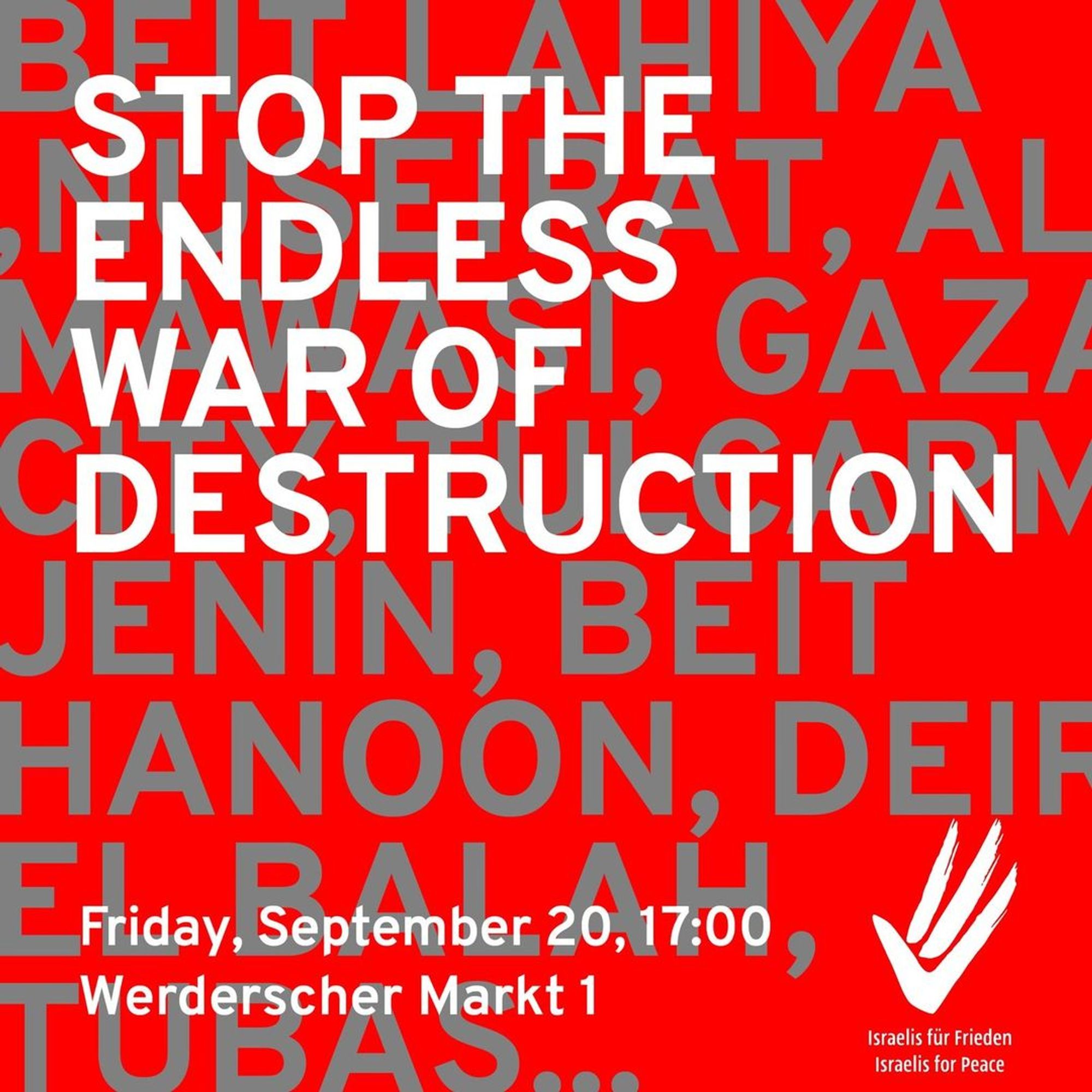 💥Announcement! Friday 20.09.2024💥

🔥STOP THE ENDLESS WAR OF DESTRUCTION!🔥

Friday, 20.09.2024 | 05:00 pm | Werderscher Markt 1, 10117 Berlin

Arrival: U5, Bus 100, 300 Museumsinsel | Bus 147 Werderscher Markt | U2 Hausvogteiplatz

⚠️ Please leave your national flags at home ‼️

📣 Call: https://asanb.noblogs.org/?p=8649 - @israelisforpeace_en @PeaceIsraelis

#b2009 #IsraelisForPeace

Join us this week in front of the German Foreign Ministry to demand an end to the endless war of destruction in Gaza, against the escalation in Lebanon, and for a hostage/ceasefire deal that could stop the bloodshed.