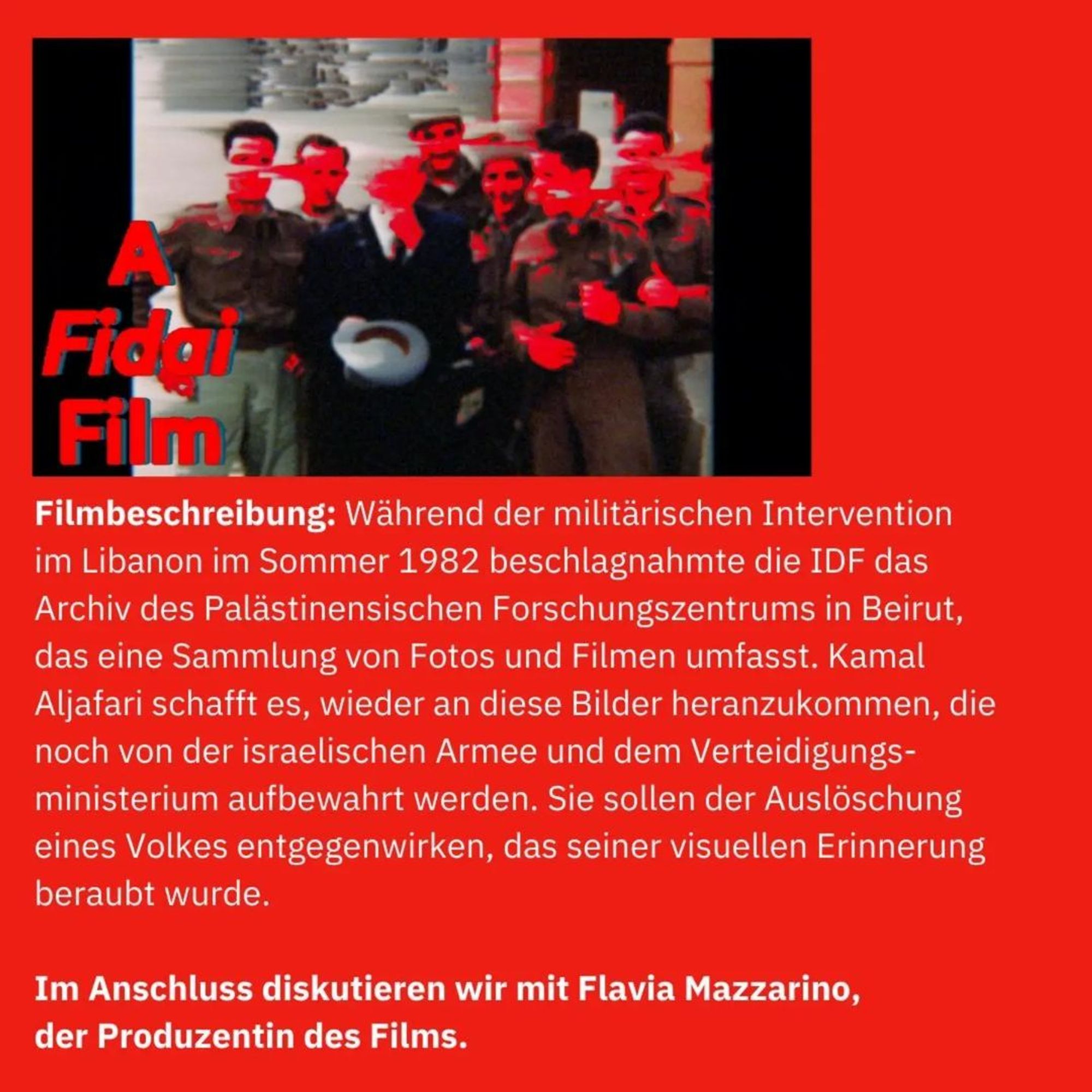 💥Freitag 09.08.2024💥

🎬 Filmabend: "A Fidai Film" 🎥

Donnerstag , 09.08.2024 | 19:00 Uhr | Rote Ella Buttmannstraße 1a 13357 Berlin

Anreise: U8, M27 Pankstraße

📣 Aufruf: https://asanb.noblogs.org/?p=8323 - @stadtteilkomitee_wedding

#b0908 #stadtteilkomitee

Am 9.8. haben wir wie jeden Freitag ab 16 Uhr unser offenes Café, wo ihr bei einem Getränk das Stadtteilkomitee Wedding kennenlernt könnt.

Ab 19 Uhr zeigen wir dann "A Fidai Film".

Der Film geht um das Archiv des palästinensischen Forschungszentrums in Beirut, was 1982 vom IDF beschlagnahmt wurde und sich immer noch unter Kontrolle des israelischen Verteidiungsministeriums befindet.

Kamal Aljafari hat Zugang zu dem Filmmaterial bekommen und macht mit seinem Film die Spuren der geplünderten Geschichte Palästinas sichtbar.

Nach dem Film diskutieren wir mit der Produzentin, Flavia Mazzarino.