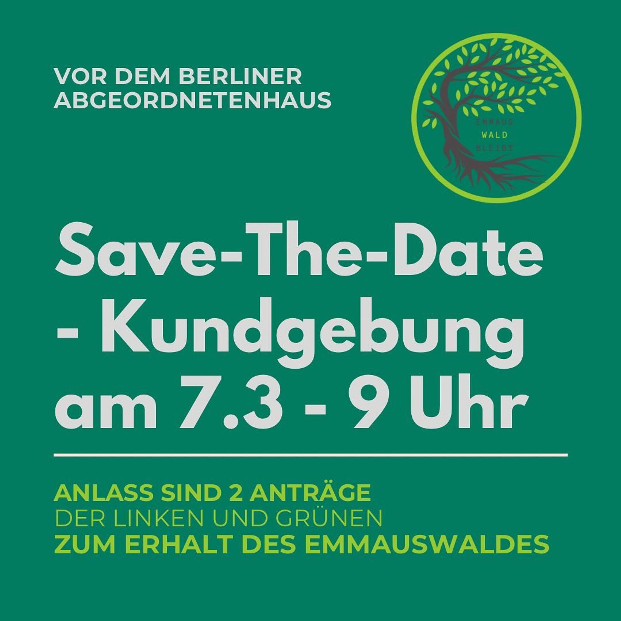 💥Announcement! Thursday 07.03.2024💥

🔥Demonstration on 7 March - Emmauswald Stay!🔥

Thursday, 07.03.2023 | 09:00 am | Niederkirchner Straße 5, 10117 Berlin

Arrival: M41 Abgeordnetenhaus | U2, S1, S2, S25, S26 Potsdamer Platz | S1, S2, S25, S26, Bus M29 Anhalter Bahnhof

📣 Call: https://asanb.noblogs.org/?p=7049

#b0703 #EmmauswaldBleibt!

❗️Save-the-Date: Rally on 7 March❗️

Dear all, we are planning a rally on 7 March at 9am in front of the Berlin House of Representatives. The occasion is two motions from the Left and the Greens to preserve the Emmauswald! 🌳

We would be delighted to have so many people on site again to show how many are in favour of protecting the Emmis 💚

Further details about the campaign and information material will follow 🙂