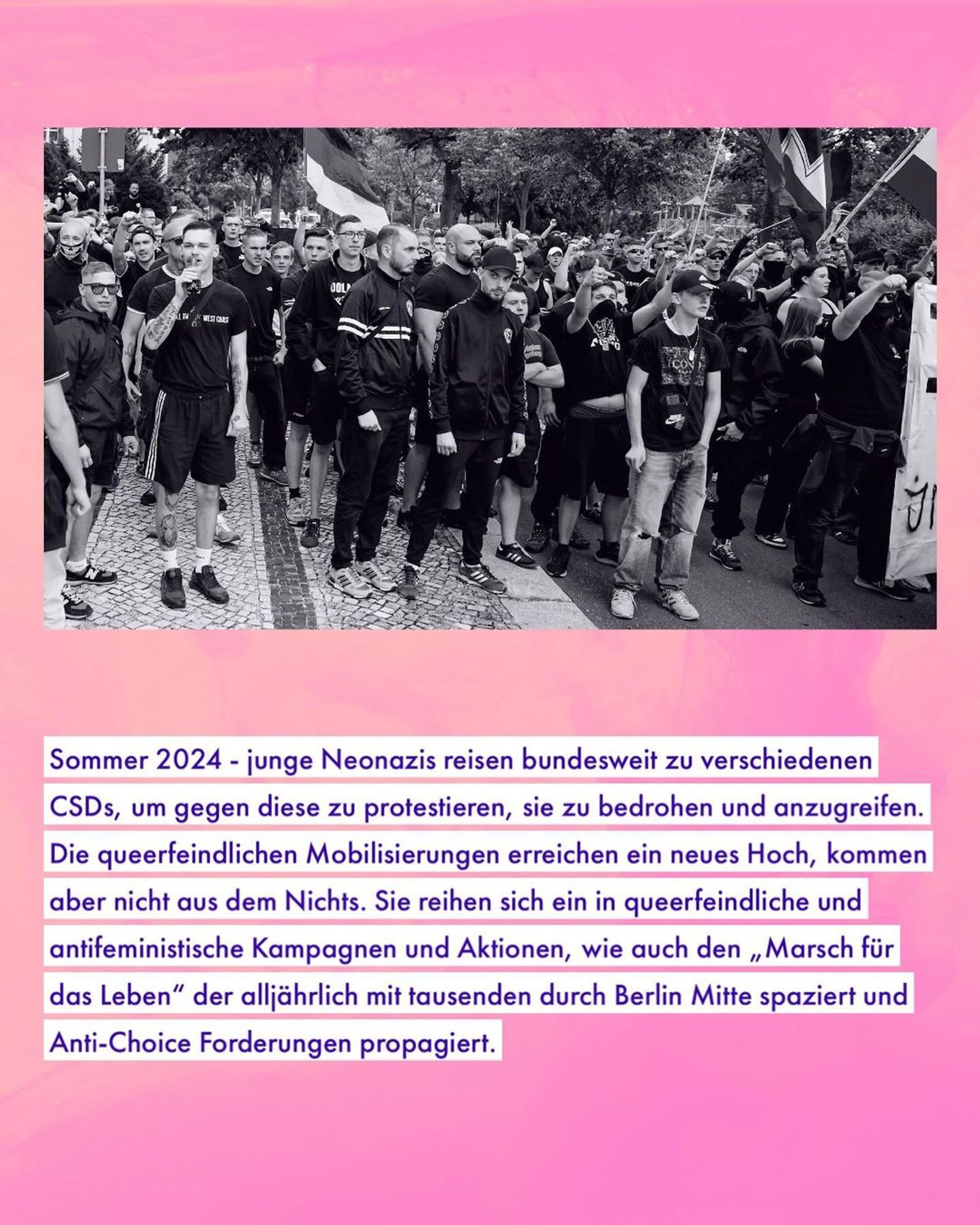 💥Announcement! Monday 09.09.2024💥

🔥No anti-fascism without queer feminism🔥

Monday, 09.09.2024 | 07:00 pm | MaHalle Waldemarstraße 110 10997 Berlin

Arrival: U1, U3 Görlitzer Bahnhof | Bus 140 Waldemarstraße / Manteuffelstraße

📣 Call: https://asanb.noblogs.org/?p=8546 - @perspektive_sv

#b0909 #nofundis!

Summer 2024 - young neo-Nazis are travelling to various CSDs across Germany to protest against, threaten and attack them.

Anti-queer mobilisations reach a new high, but do not come out of nowhere. They are part of anti-queer and anti-feminist campaigns and actions, such as the ‘March for Life’, which takes place every year with thousands of people walking through Berlin Mitte and propagating anti-choice demands.

Queerophobia and anti-feminism are taking over the rights of evangelicals, the AfD and 14-year-old neo-Nazis.

This is about the right to freely decide in favour of abortion, about reproductive rights, but also about ideas of bodies, sexuality, gender and family.

The