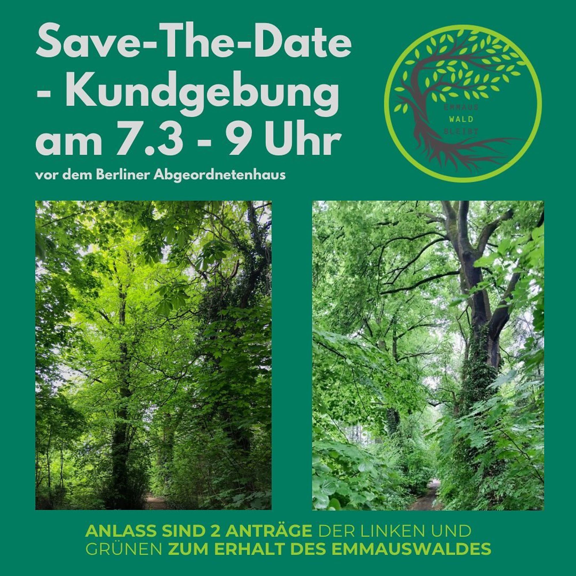 💥Announcement! Thursday 07.03.2024💥

🔥Demonstration on 7 March - Emmauswald Stay!🔥

Thursday, 07.03.2023 | 09:00 am | Niederkirchner Straße 5, 10117 Berlin

Arrival: M41 Abgeordnetenhaus | U2, S1, S2, S25, S26 Potsdamer Platz | S1, S2, S25, S26, Bus M29 Anhalter Bahnhof

📣 Call: https://asanb.noblogs.org/?p=7049

#b0703 #EmmauswaldBleibt!

❗️Save-the-Date: Rally on 7 March❗️

Dear all, we are planning a rally on 7 March at 9am in front of the Berlin House of Representatives. The occasion is two motions from the Left and the Greens to preserve the Emmauswald! 🌳

We would be delighted to have so many people on site again to show how many are in favour of protecting the Emmis 💚

Further details about the campaign and information material will follow 🙂