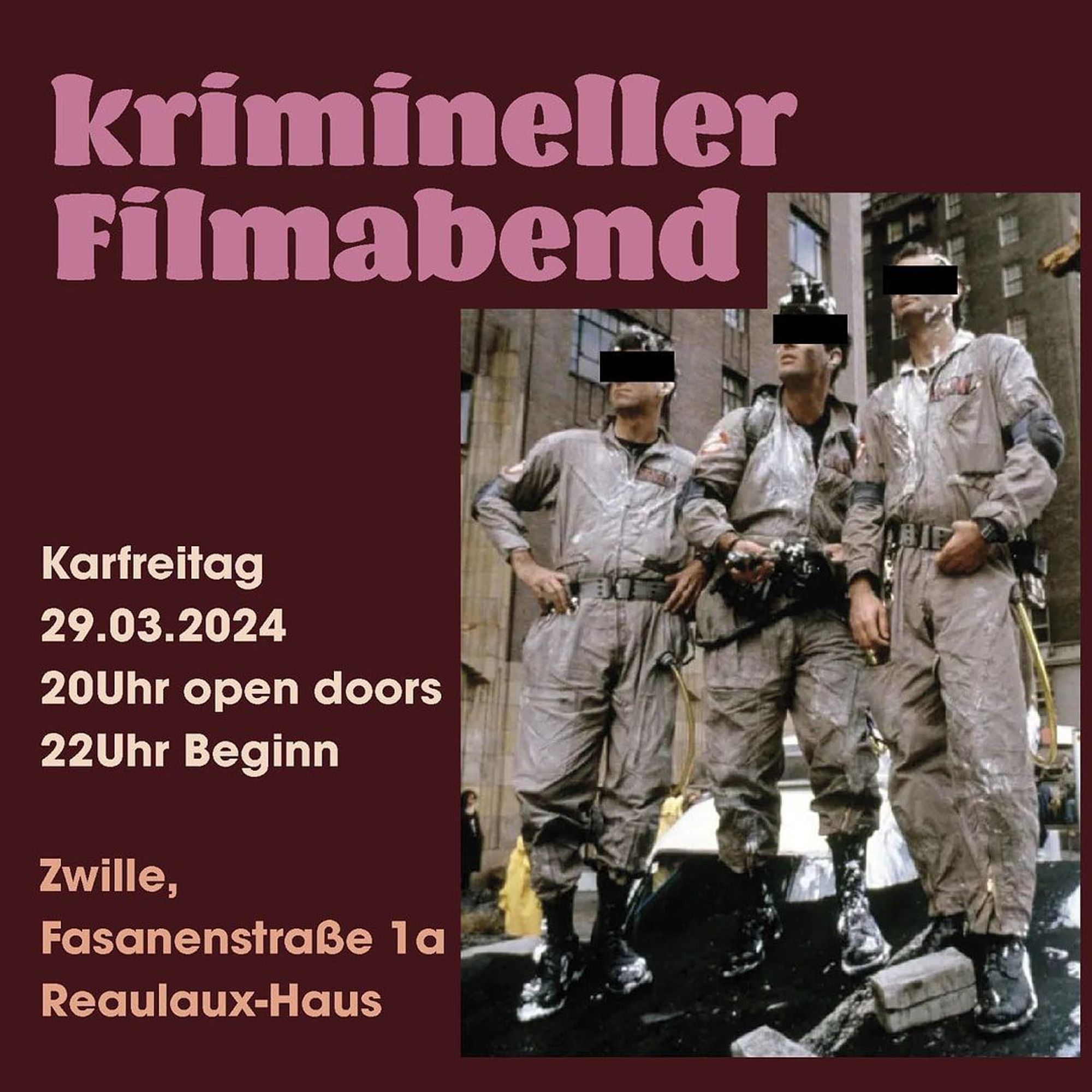 💥Announcement! Friday 29.03.2024💥

🎬 Criminal film evening 🎥

Friday, 29.03.2024 | 08:00 pm | Zwille Fasanenstraße 1 A 10623 Berlin

Arrival: U2, U3, U9, S3, S5, S7, S9, RB14, RB21, RB22, RE1, RE2, RE7, RE56, bus 100, 109 110, 200, 204, 245, 249, A05, M45, M46, M49, X10, X34 Zoologischer Garten

📣Call: https://asanb.noblogs.org/?p=7227

#b2903 #Zwille

Busted for blasphemy!

We're keeping tradition alive and hosting our criminal Good Friday film night again.

This year we want to watch Ghostbusters together.

Come to the Zwille from 8pm and scare yourselves with us (from Christian "moral understanding").

Film starts at 10 pm.