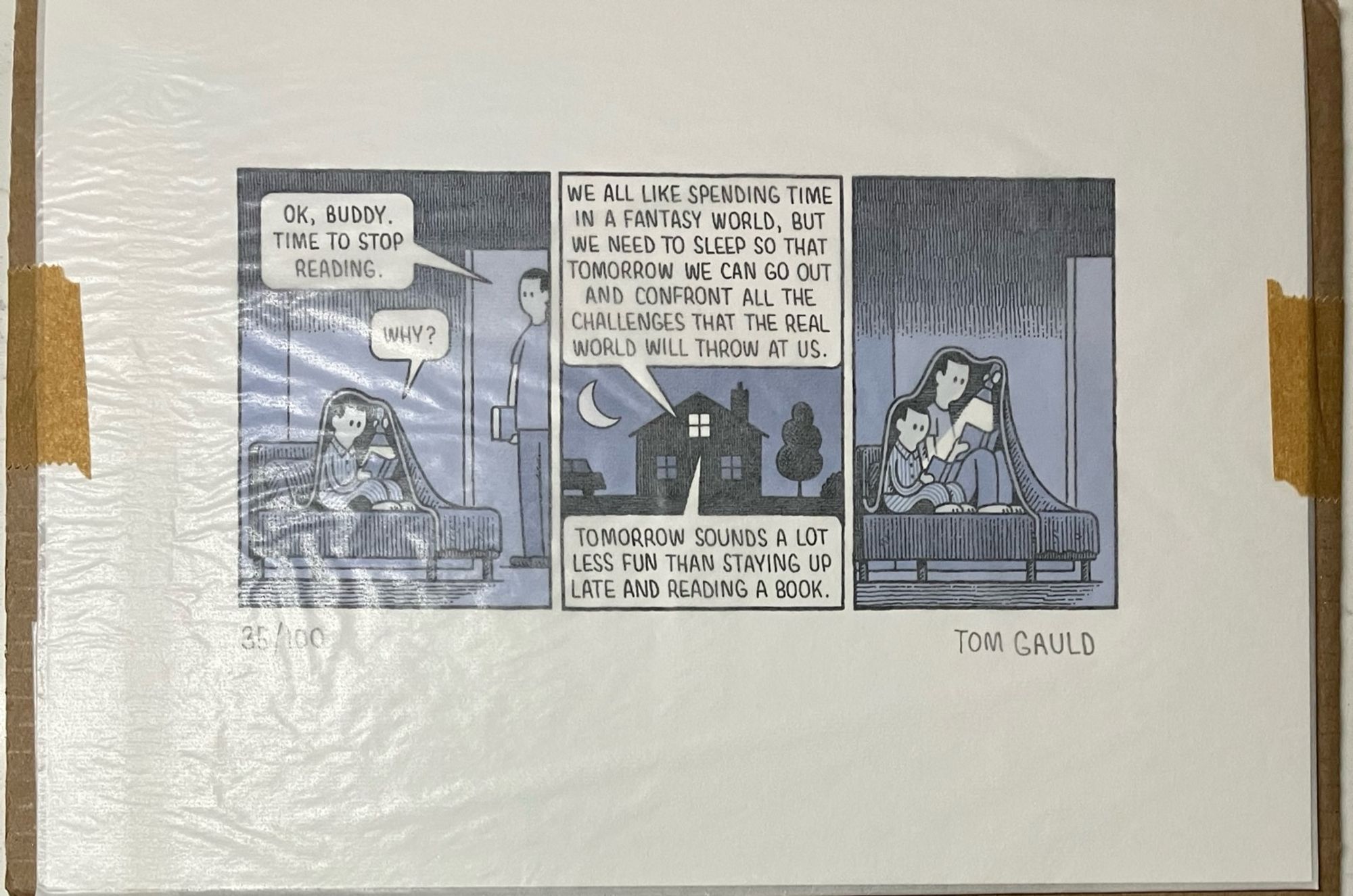 A picture of a Tom Gauld drawing. It has 3 panels, the first panel showing a dad coming into their child’s bedroom, saying to them “Ok, buddy. Time to stop reading.”, and getting the reply “Why?” from under the covers. The next panel is a house exterior, with speech bubbles from the dad saying “We all like spending time in a fantasy world, but we need to go to sleep so that tomorrow we can go out and confront all the challenges that the real world will throw at us.” and their child’s response saying “Tomorrow sounds a lot less fun than staying up late and reading a book.” The final panel shows the dad joining their child under the covers, both reading their own books by torchlight. 

And if you’ll excuse me, it’s time to go to bed and read too.