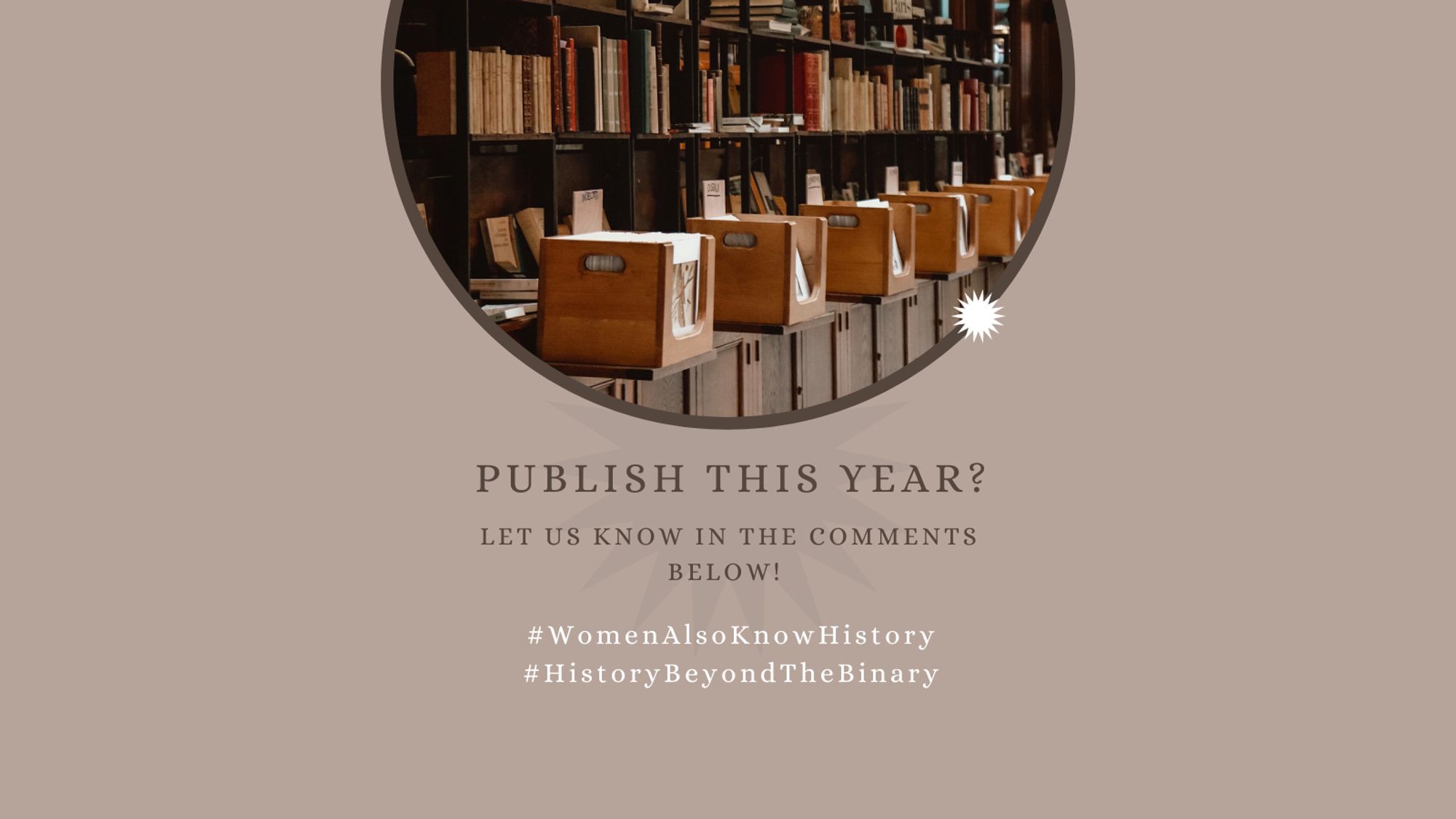 Beige background with a semicircle inset of a row of library books and wooden filing cabinets. The text reads "Publish this year? Let us know in the comments below! #WomenAlsoKnowHistory #HistoryBeyondTheBinary"